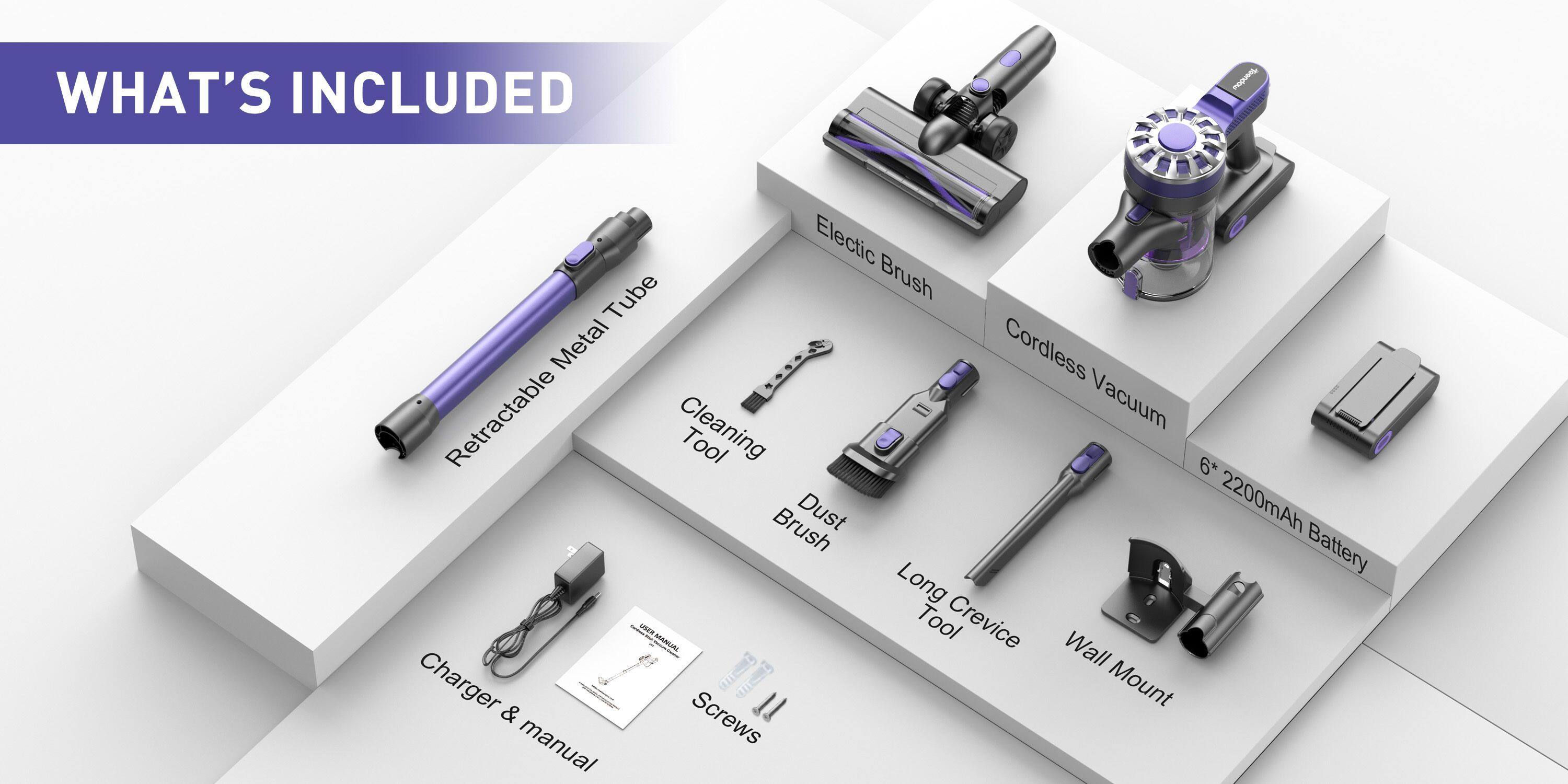WHAT'S INCLUDED

- Retractable Metal Tube
- Electric Brush
- Cordless Vacuum
- 6* 2200mAh Battery
- Dust Brush
- Long Crevice Tool
- Wall Mount
- Cleaning Tool
- Charger & Manual
- Screws