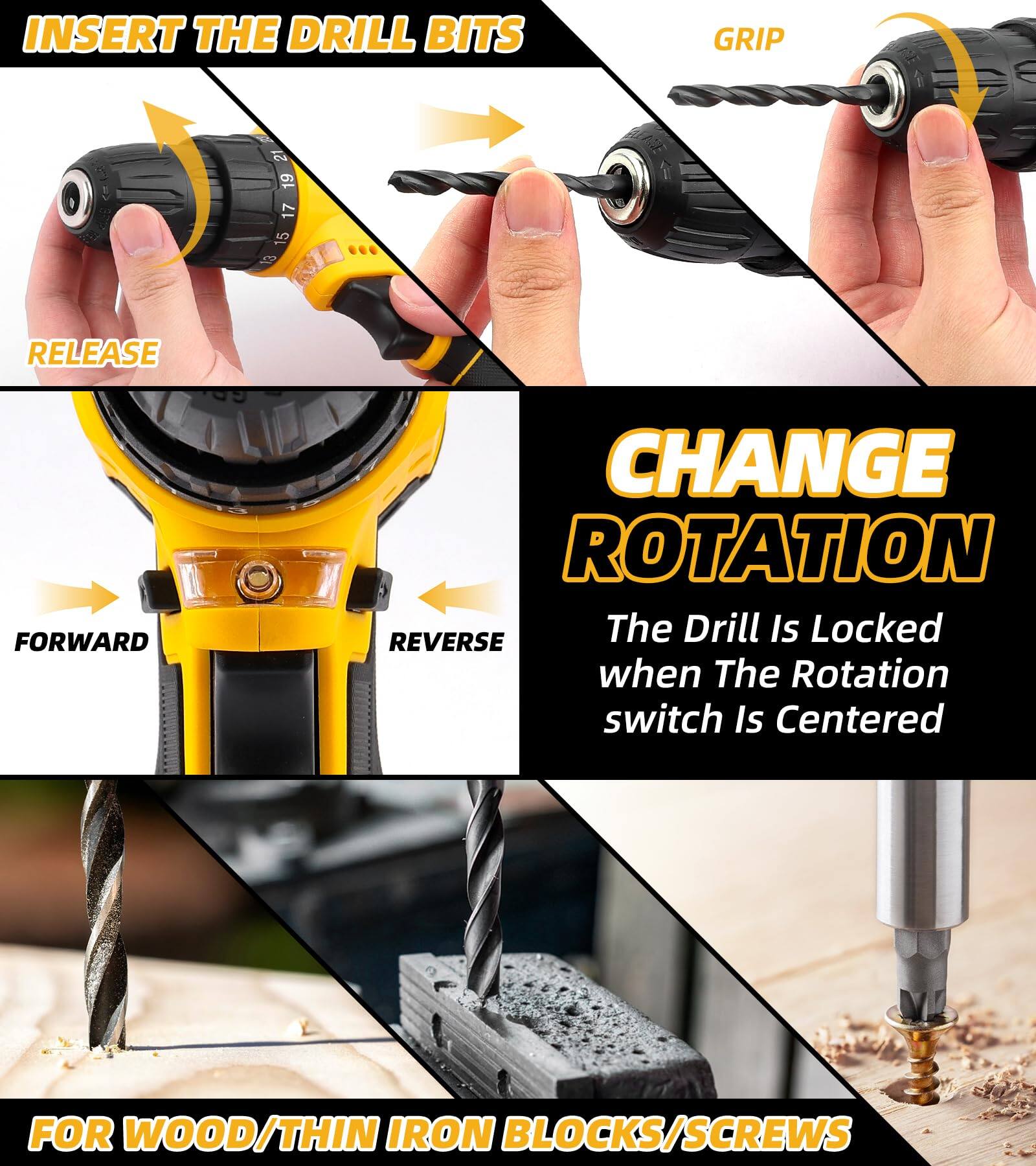 INSERT THE DRILL BITS  
GRIP  
RELEASE  

CHANGE ROTATION  
FORWARD  
REVERSE  
The Drill Is Locked when The Rotation switch Is Centered  

FOR WOOD/THIN IRON BLOCKS/SCREWS