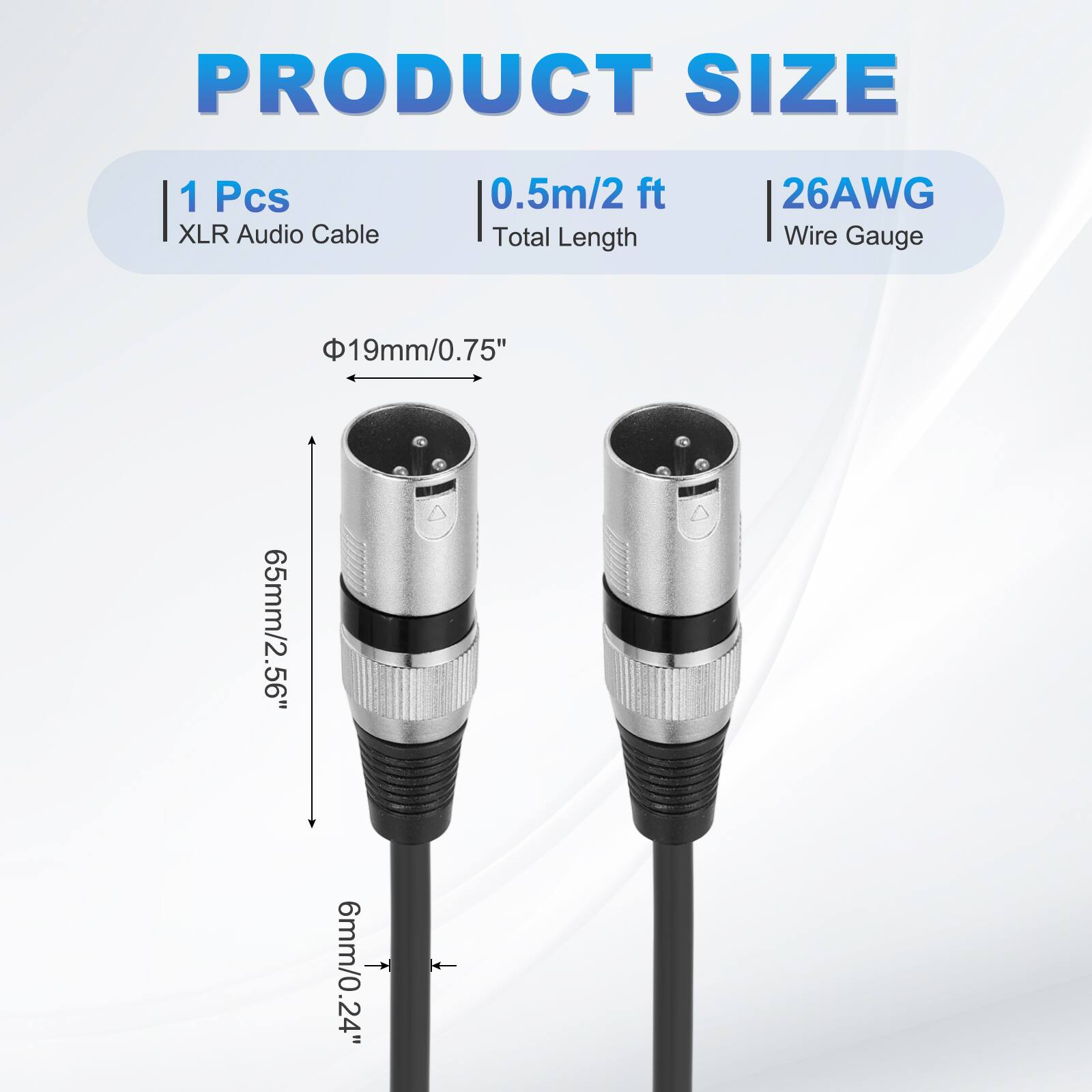 PRODUCT SIZE  
1 Pcs XLR Audio Cable  
0.5m/2 ft Total Length  
26AWG Wire Gauge  
19mm/0.75"  
65mm/2.56"  
6mm/0.24"