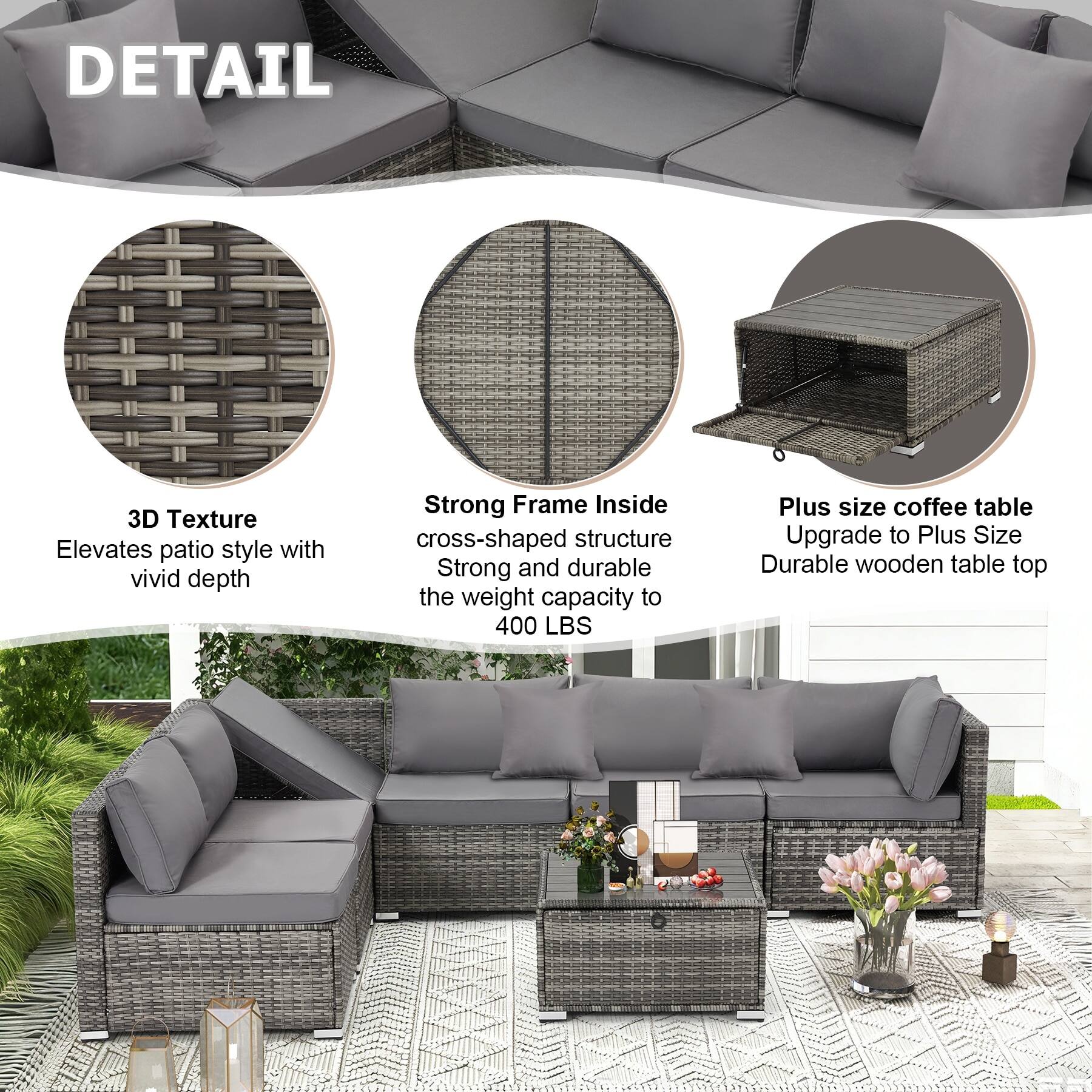 DETAIL

3D Texture  
Elevates patio style with vivid depth

Strong Frame Inside  
cross-shaped structure  
Strong and durable  
the weight capacity to 400 LBS

Plus size coffee table  
Upgrade to Plus Size  
Durable wooden table top