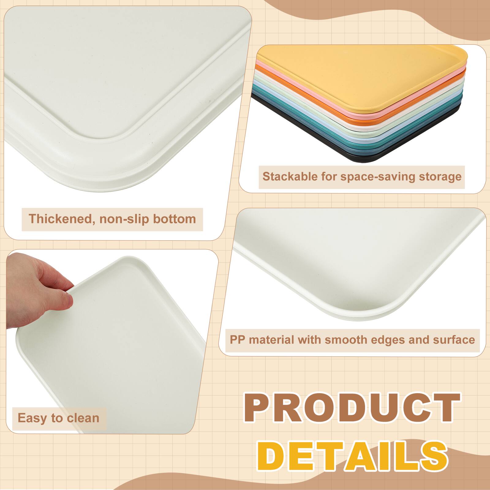 Stackable for space-saving storage  
Thickened, non-slip bottom  
PP material with smooth edges and surface  
Easy to clean  

PRODUCT DETAILS