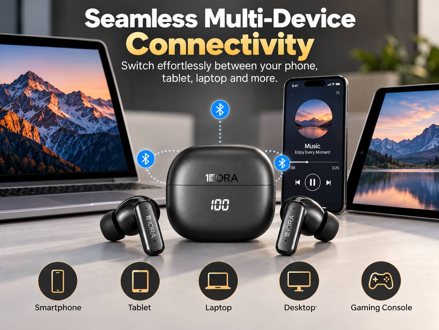 Seamless Multi-Device Connectivity  
Switch effortlessly between your phone, tablet, laptop and more.  

Music  
Enjoy Every Moment  

ORA  
08  
3:25  
1HORA  
100  
1HORA  

Smartphone  
Tablet  
Laptop  
Desktop  
Gaming Console