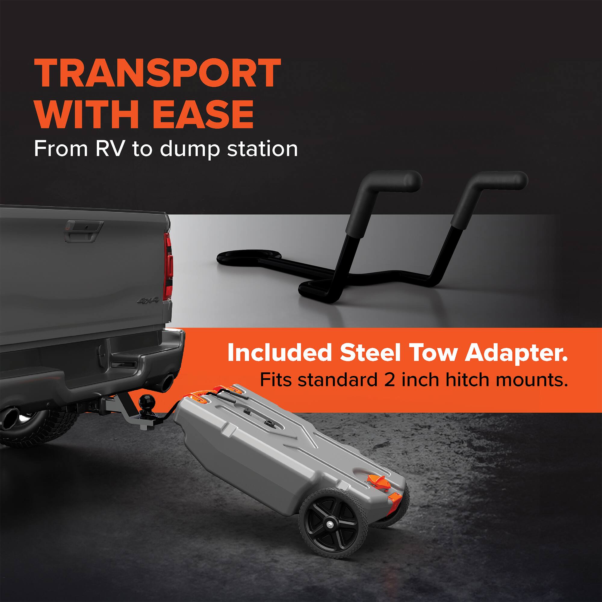 TRANSPORT WITH EASE  
From RV to dump station  

Included Steel Tow Adapter.  
Fits standard 2 inch hitch mounts.
