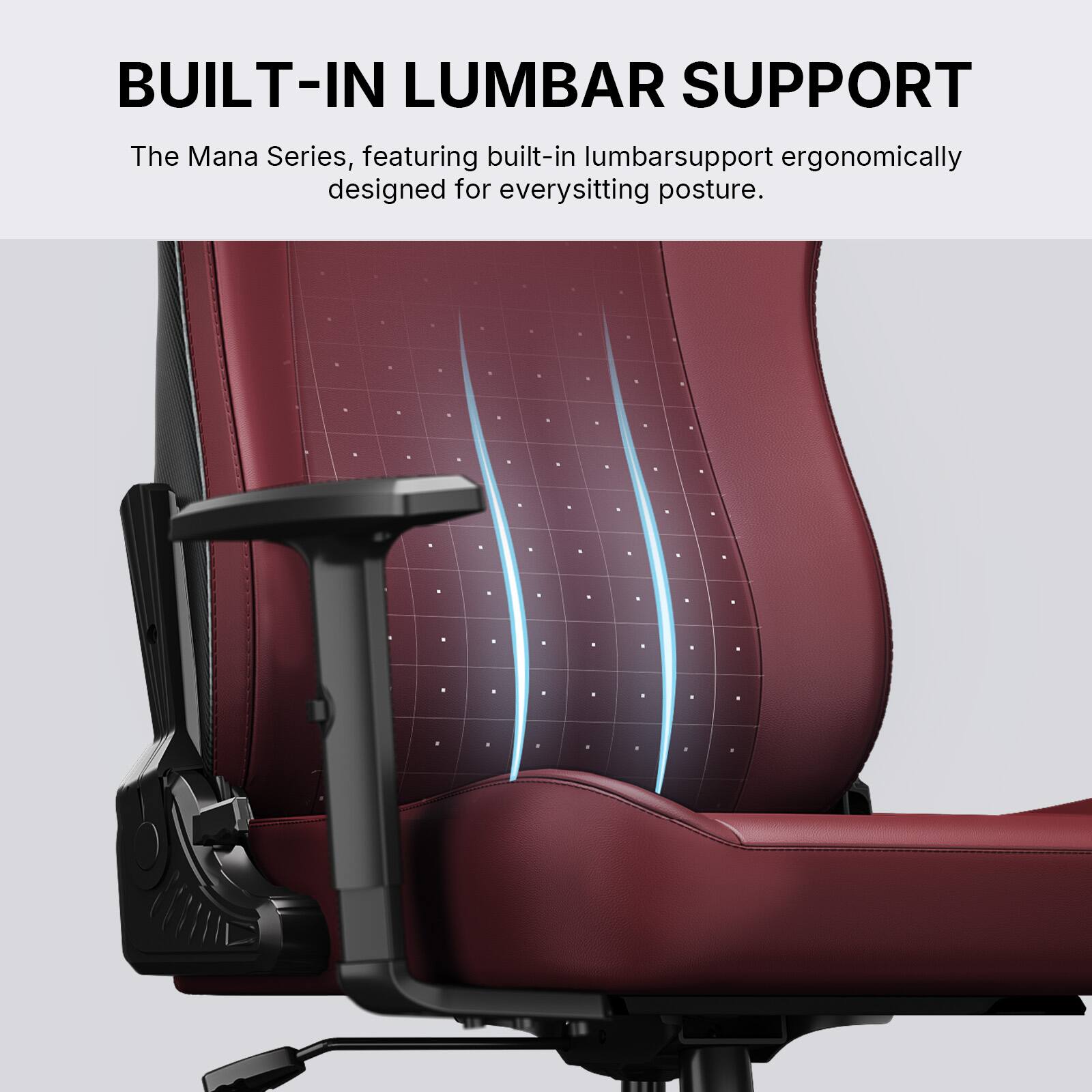 BUILT-IN LUMBAR SUPPORT

The Mana Series, featuring built-in lumbar support ergonomically designed for every sitting posture.