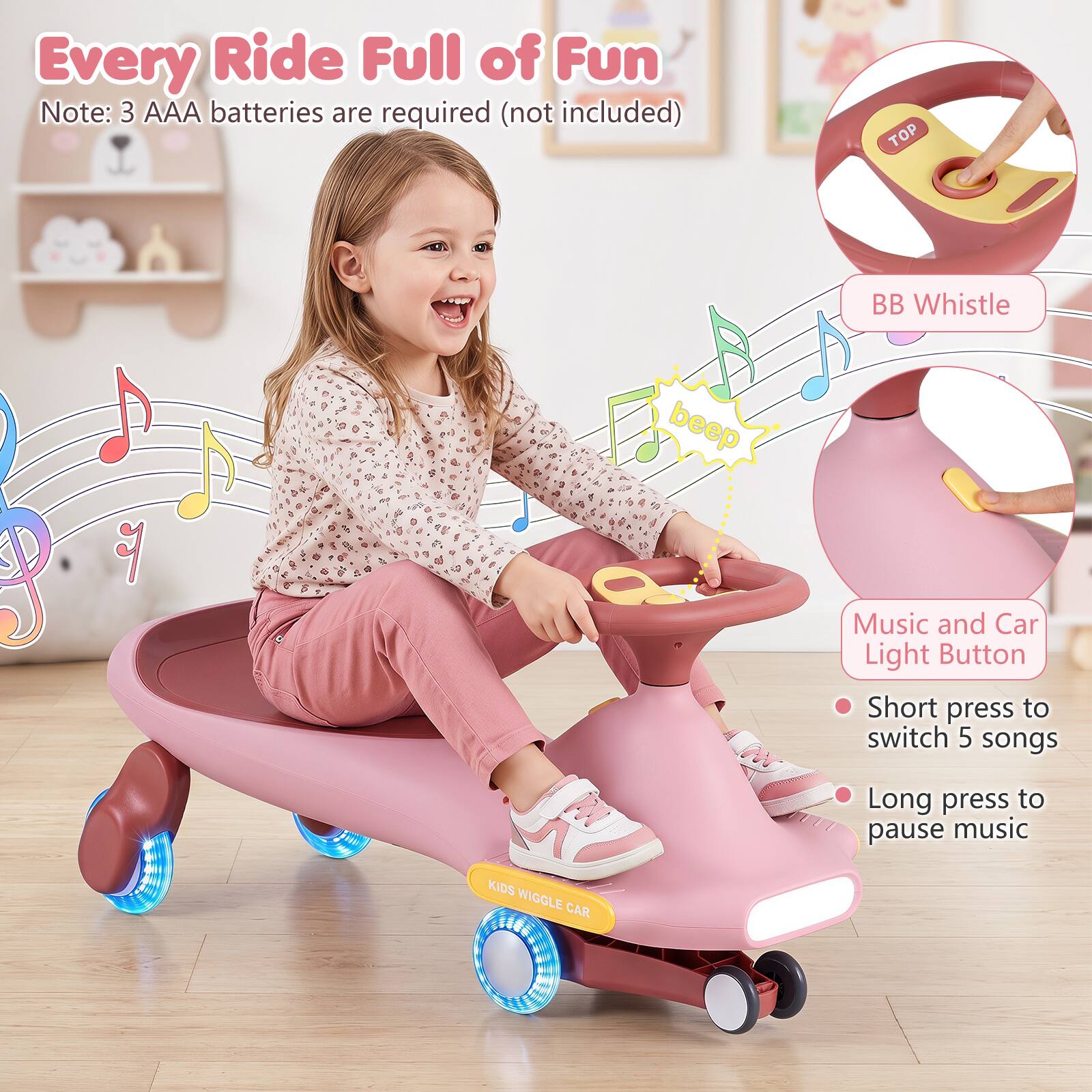 Every Ride Full of Fun  
Note: 3 AAA batteries are required (not included)  

TOP  
BB Whistle  

beep  
Music and Car Light Button  
- Short press to switch 5 songs  
- Long press to pause music  

KIDS WIGGLE CAR