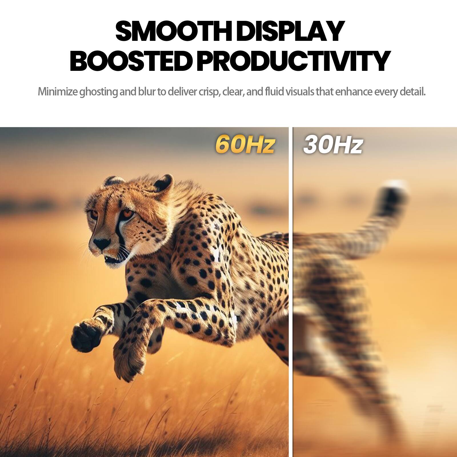 SMOOTH DISPLAY BOOSTED PRODUCTIVITY

Minimize ghosting and blur to deliver crisp, clear, and fluid visuals that enhance every detail.

60Hz 30Hz