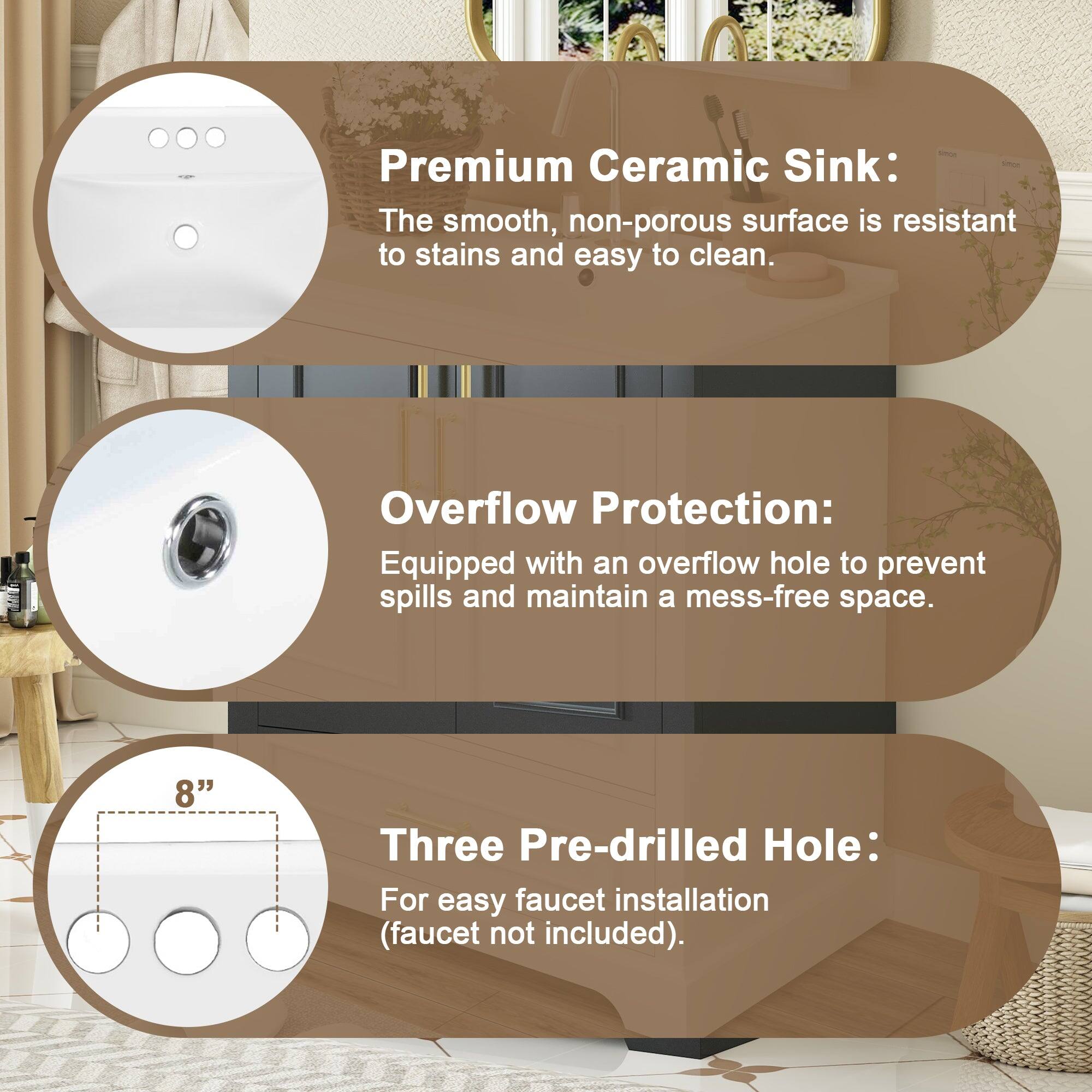 Premium Ceramic Sink:  
The smooth, non-porous surface is resistant to stains and easy to clean.

Overflow Protection:  
Equipped with an overflow hole to prevent spills and maintain a mess-free space.

Three Pre-drilled Hole:  
For easy faucet installation (faucet not included).