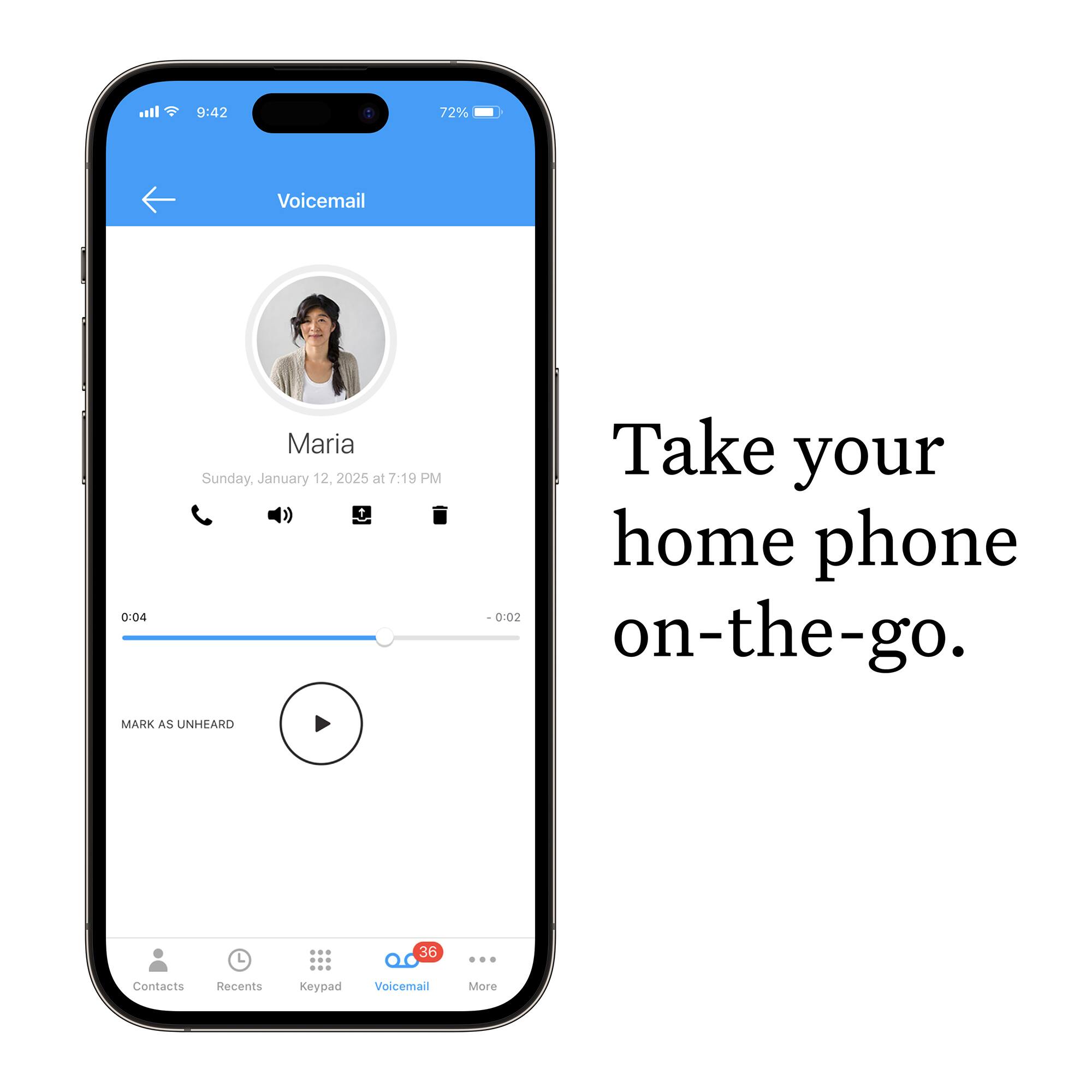9:42  
72%  
Voicemail  
0:04  
Maria  
Sunday, January 12, 2025 at 7:19 PM  
Take your home phone on-the-go.  
MARK AS UNHEARD  
Contacts  
Recents  
Keypad  
Voicemail  
More  
36