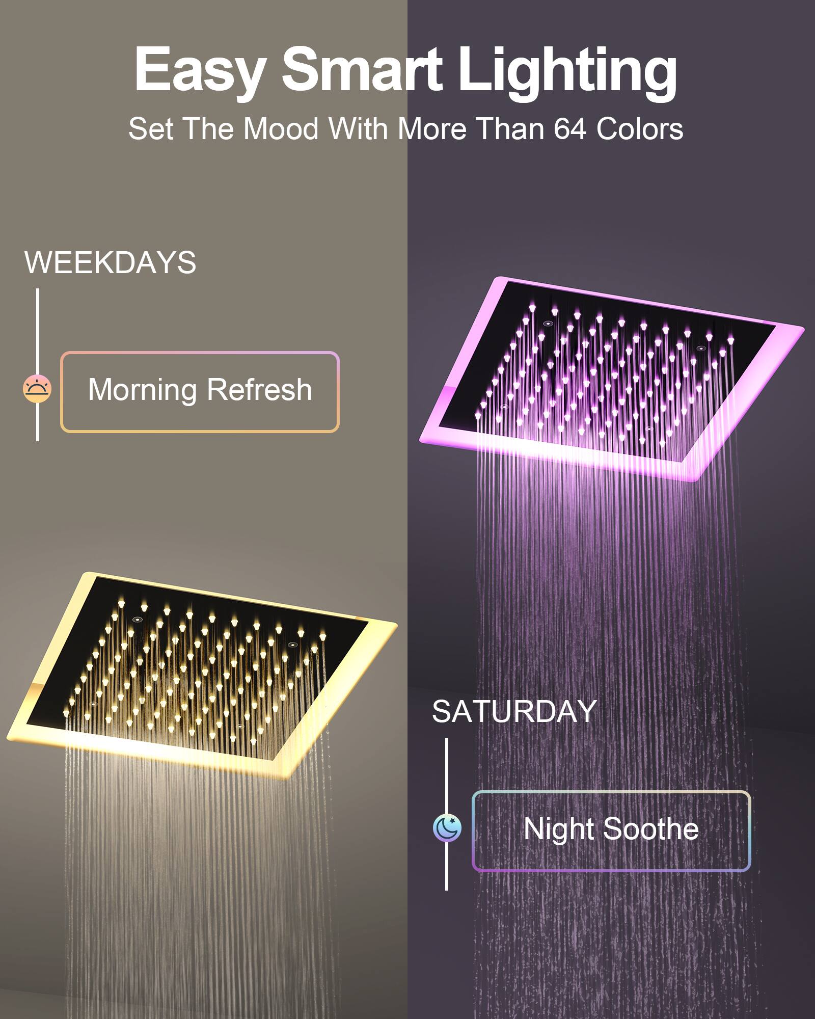 Easy Smart Lighting  
Set The Mood With More Than 64 Colors  

WEEKDAYS  
Morning Refresh  

SATURDAY  
Night Soothe