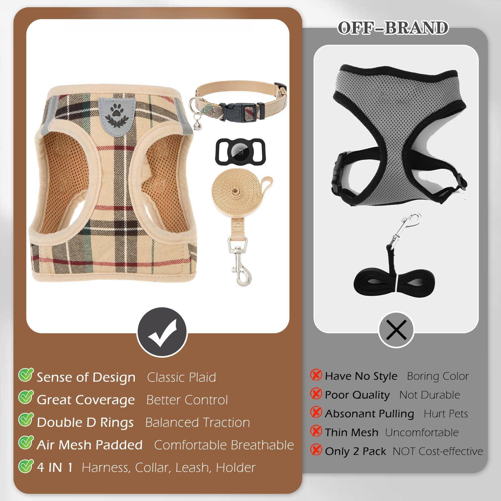 **OFF-BRAND**

- **Sense of Design**  
  Classic Plaid

- **Great Coverage**  
  Better Control

- **Double D Rings**  
  Balanced Traction

- **Air Mesh Padded**  
  Comfortable Breathable

- **4 IN 1 Harness, Collar, Leash, Holder**

---

**OFF-BRAND**

- **Have No Style**  
  Boring Color

- **Poor Quality**  
  Not Durable

- **Absorant Pulling**  
  Hurt Pets

- **Thin Mesh**  
  Uncomfortable

- **Only 2 Pack**  
  NOT Cost-effective