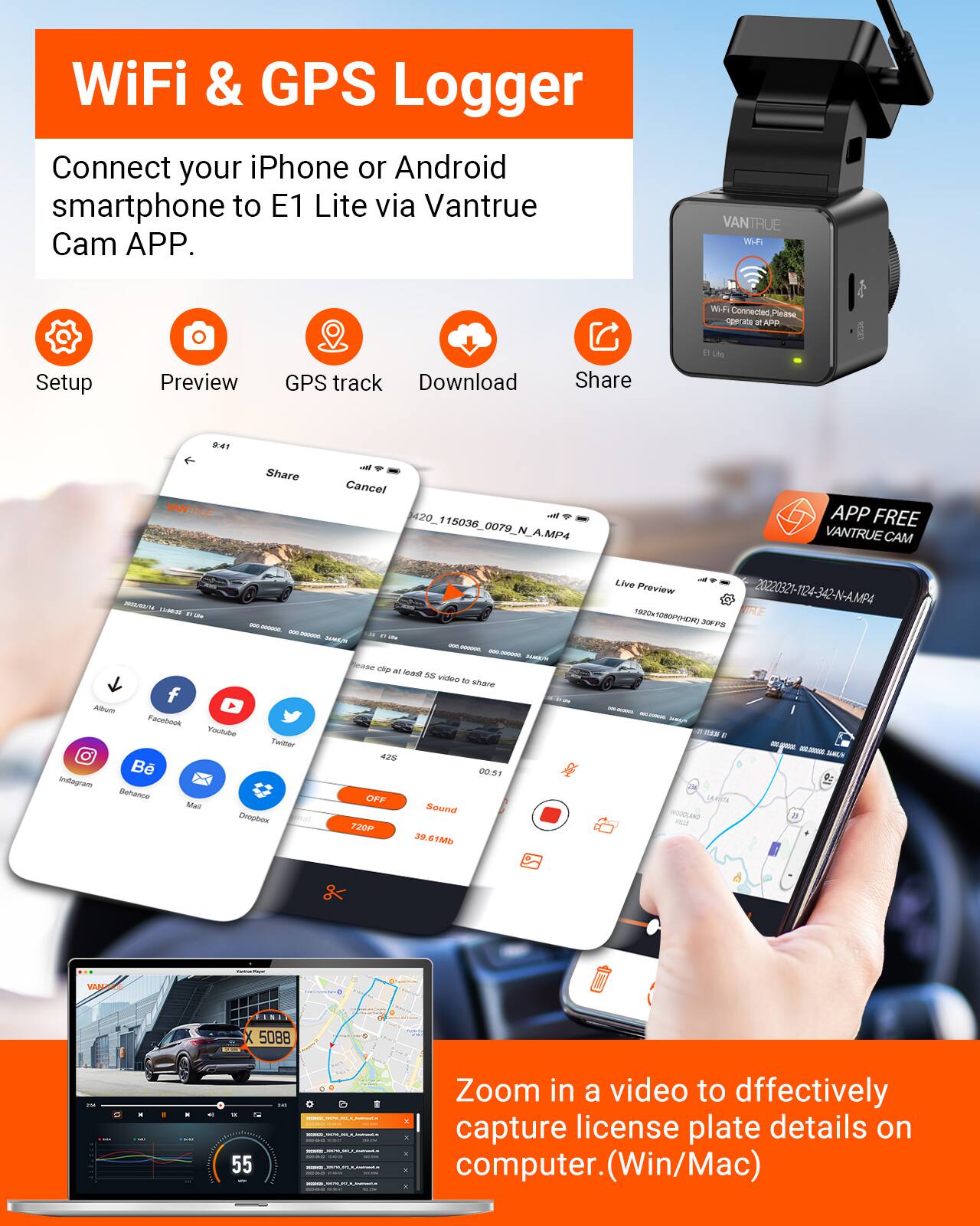 WiFi & GPS Logger  
Connect your iPhone or Android smartphone to E1 Lite via Vantrue Cam APP.  

Setup  
Preview  
GPS track  
Download  
Share  

WiFi Connected  
Please operate at APP  

Share  
Cancel  
420_115036_0079_N_A.MP4  

APP FREE  
VANTRUE CAM  

Zoom in a video to effectively capture license plate details on computer. (Win/Mac)