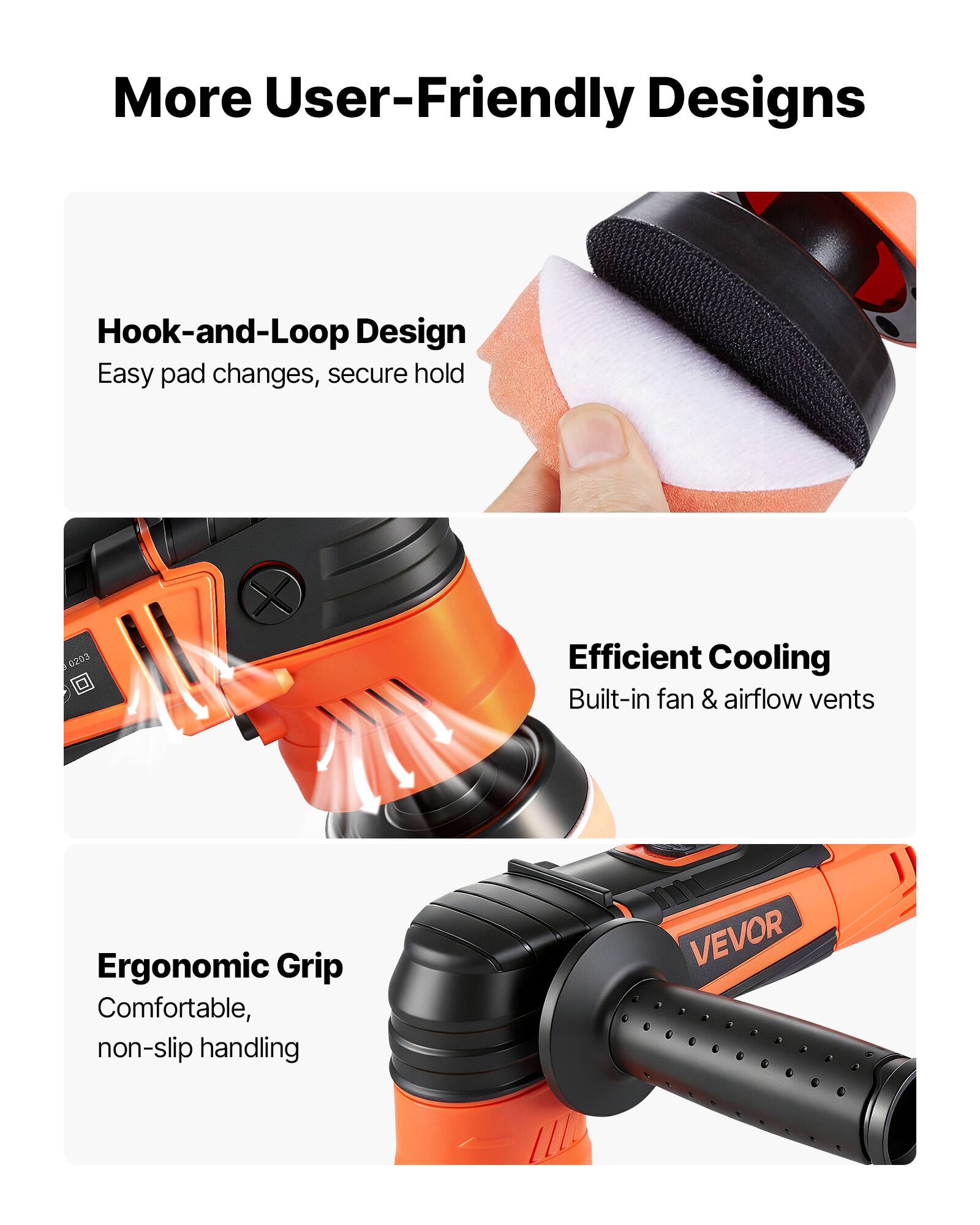 More User-Friendly Designs

- Hook-and-Loop Design
  - Easy pad changes, secure hold

- Efficient Cooling
  - Built-in fan & airflow vents

- Ergonomic Grip
  - Comfortable, non-slip handling

VEVOR