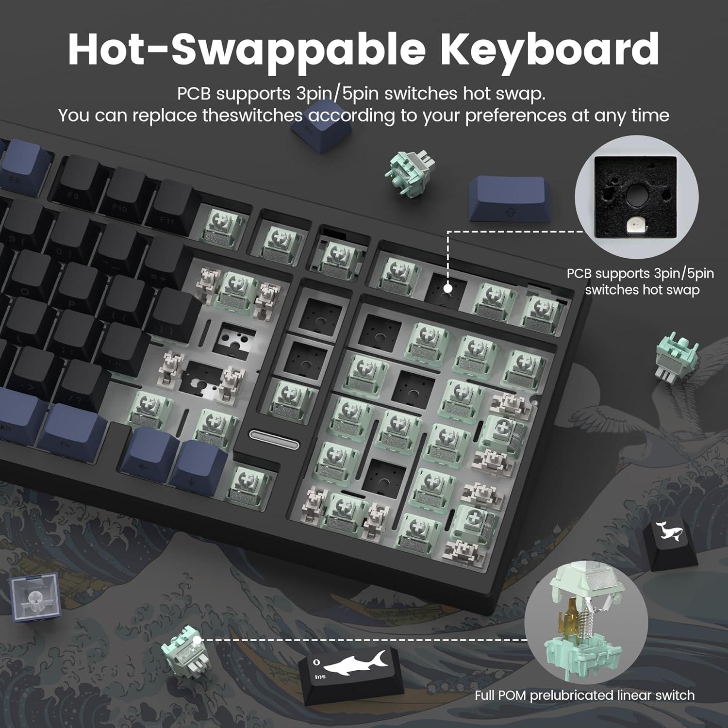 Hot-Swappable Keyboard  
PCB supports 3pin/5pin switches hot swap.  
You can replace the switches according to your preferences at any time.  

- PCB supports 3pin/5pin switches hot swap.  
- Full POM prelubricated linear switch