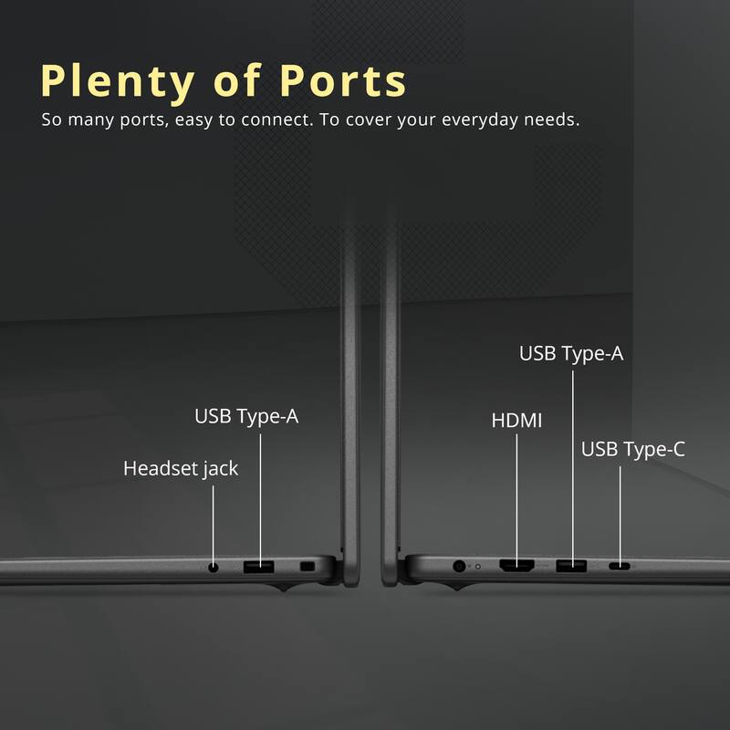 Plenty of Ports

So many ports, easy to connect. To cover your everyday needs.

- USB Type-A
- Headset jack
- HDMI
- USB Type-C
- USB Type-A