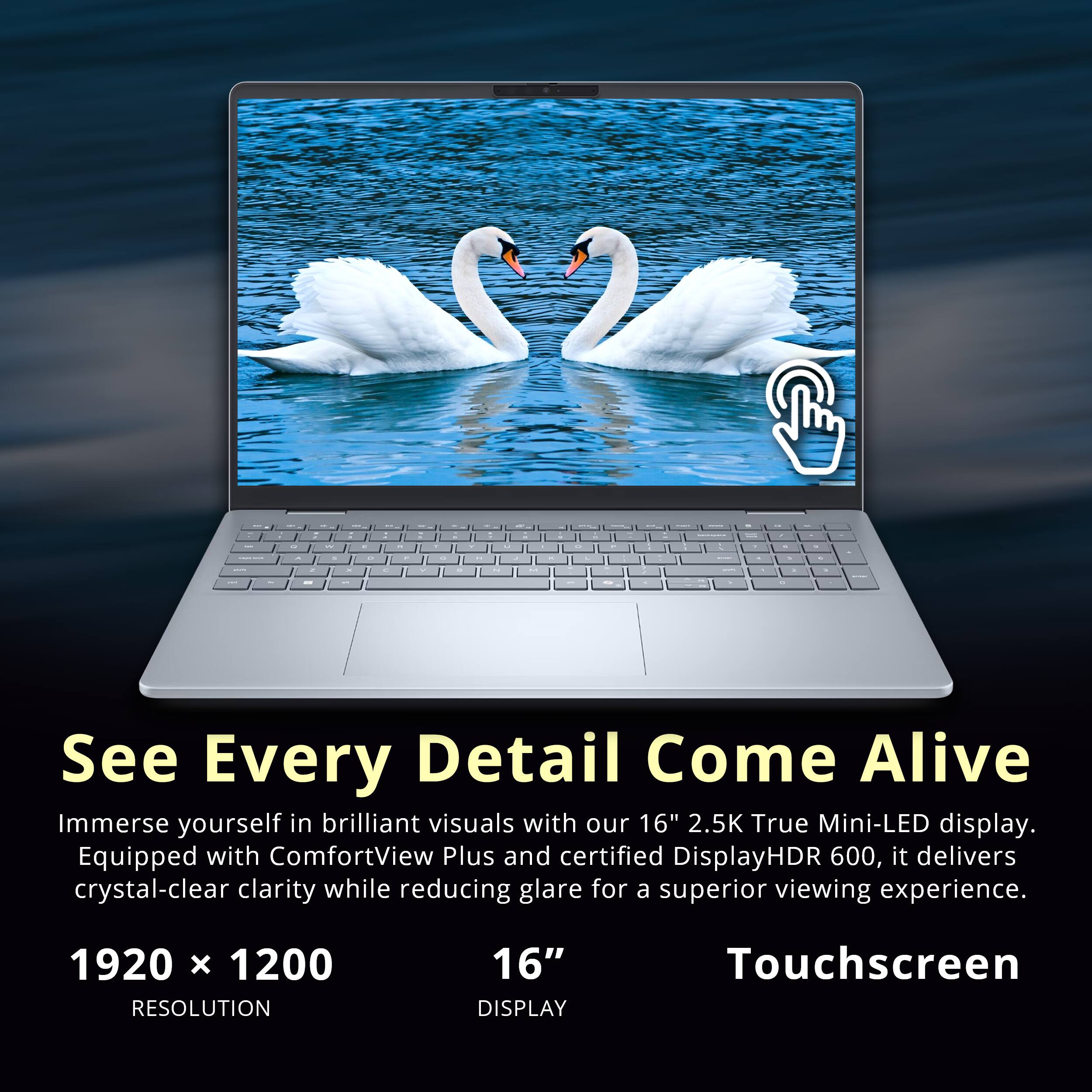 - See Every Detail Come Alive
- Immerse yourself in brilliant visuals with our 16" 2.5K True Mini-LED display. Equipped with ComfortView Plus and certified DisplayHDR 600, it delivers crystal-clear clarity while reducing glare for a superior viewing experience.
- 1920 x 1200 RESOLUTION
- 16" DISPLAY
- Touchscreen