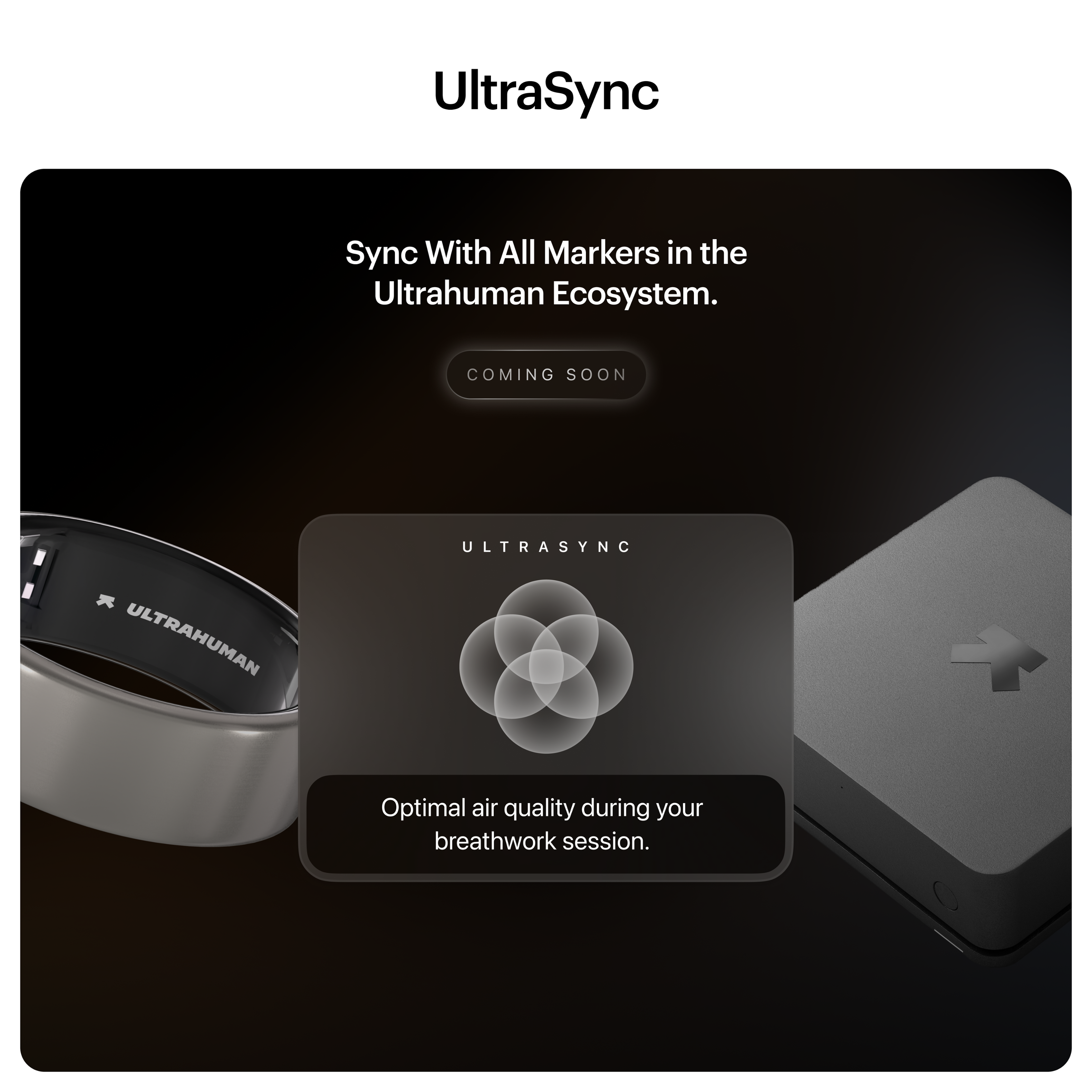 UltraSync
Sync With All Markers in the Ultrahuman Ecosystem.
COMING SOON
ULTRAHUMAN
ULTRASYNC
Optimal air quality during your breathwork session.