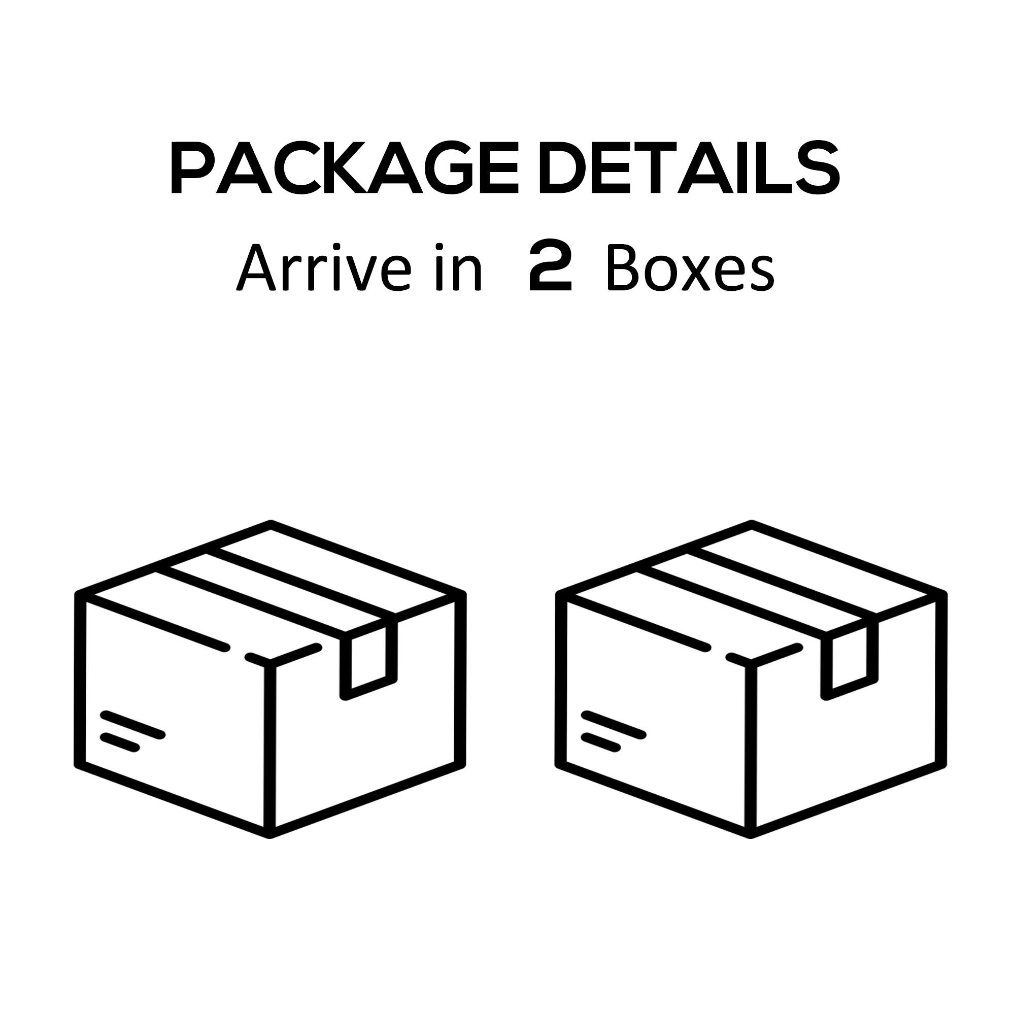 PACKAGE DETAILS
Arrive in 2 Boxes