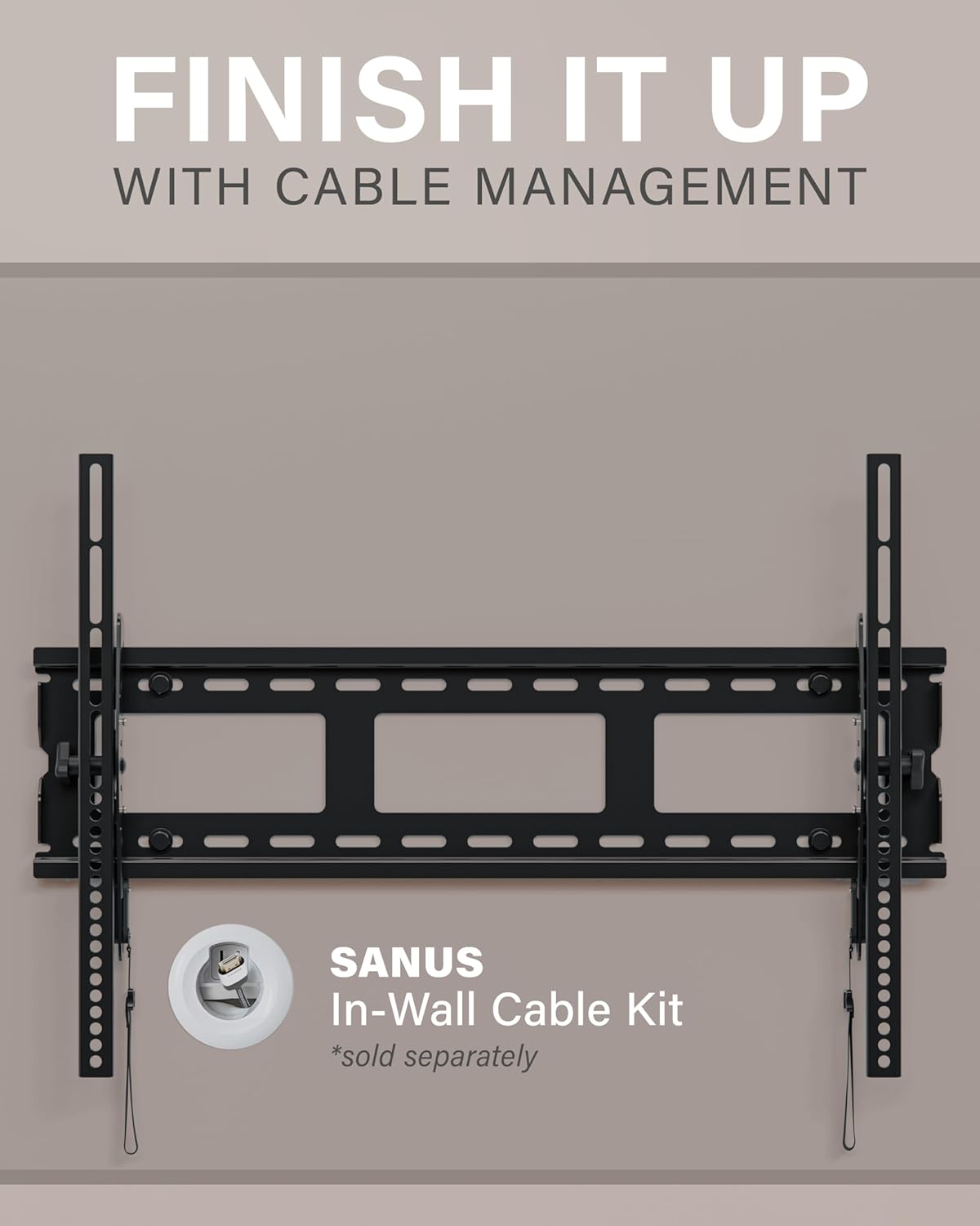 FINISH IT UP  
WITH CABLE MANAGEMENT  

SANUS In-Wall Cable Kit  
*sold separately