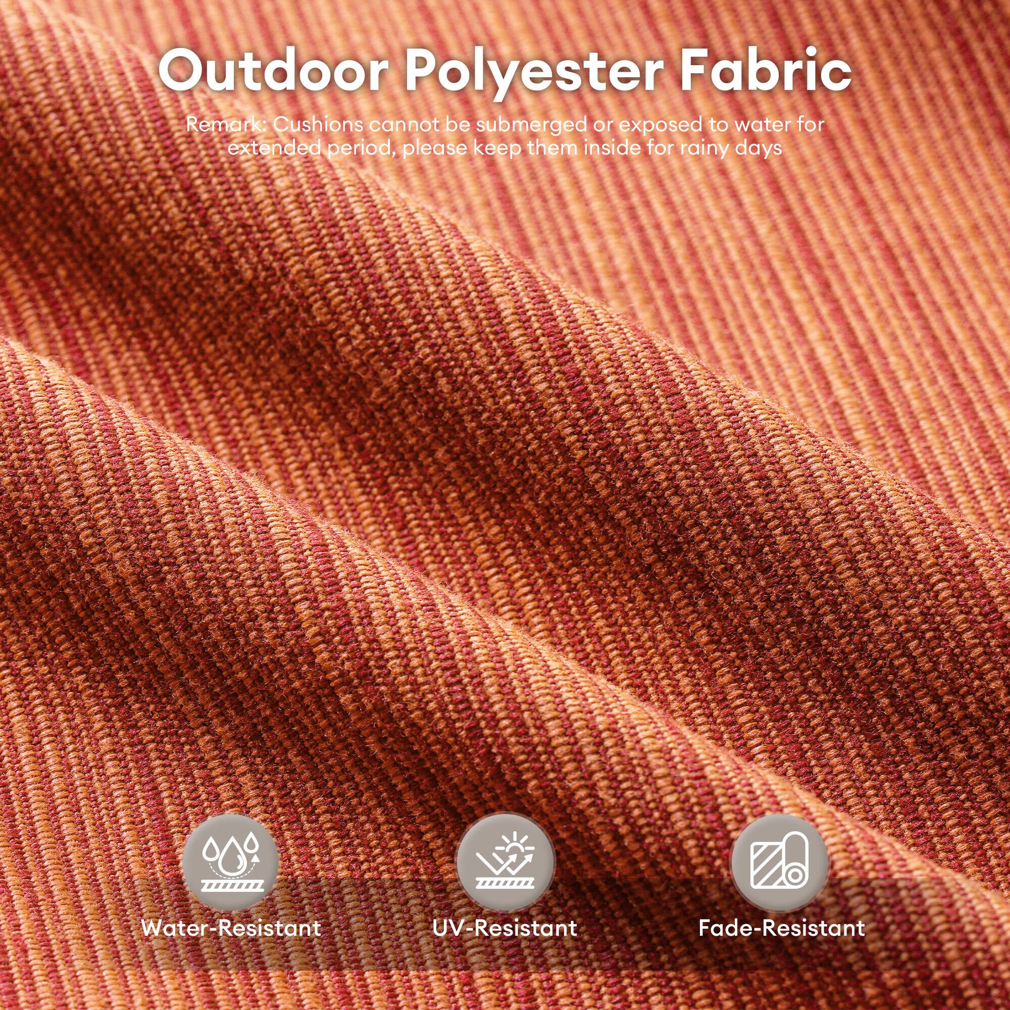 Outdoor Polyester Fabric

Remark: Cushions cannot be submerged or exposed to water for extended periods, please keep them inside for rainy days.

- Water-Resistant
- UV-Resistant
- Fade-Resistant