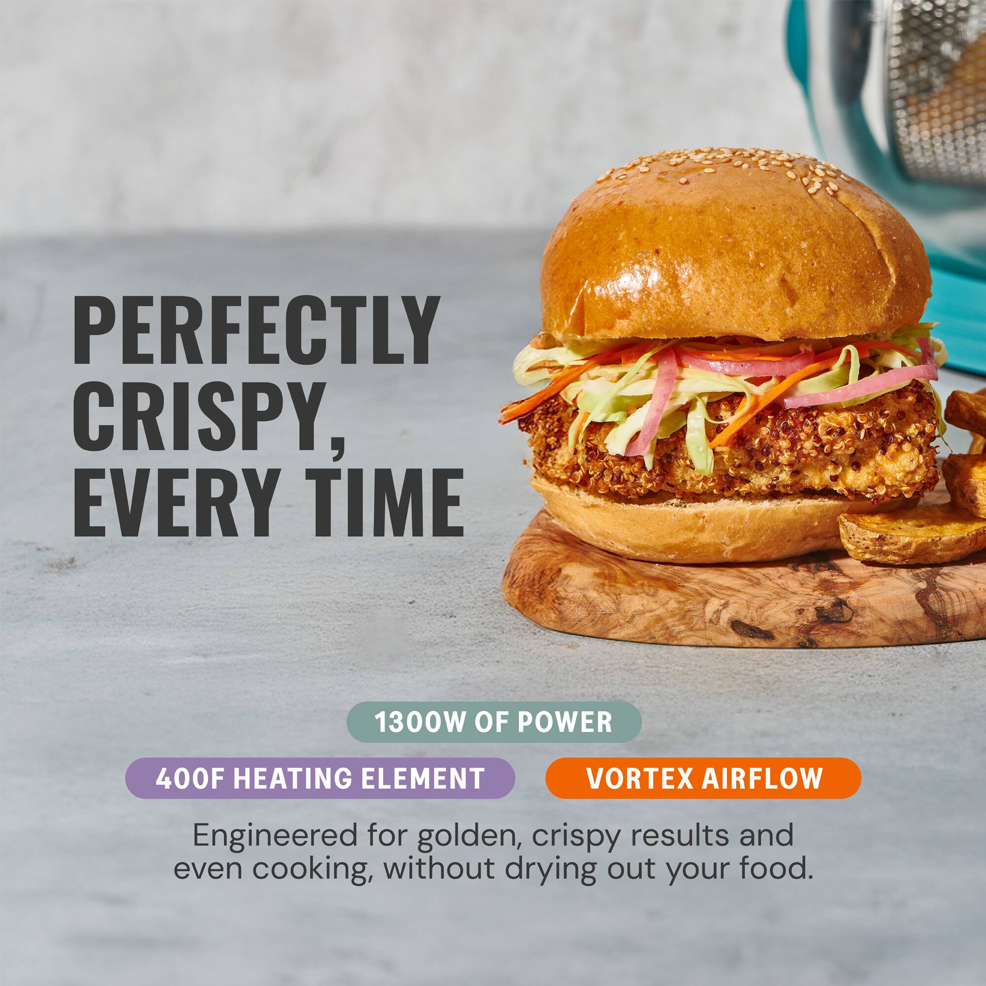 PERFECTLY CRISPY, EVERY TIME

1300W OF POWER

400F HEATING ELEMENT

VORTEX AIRFLOW

Engineered for golden, crispy results and even cooking, without drying out your food.
