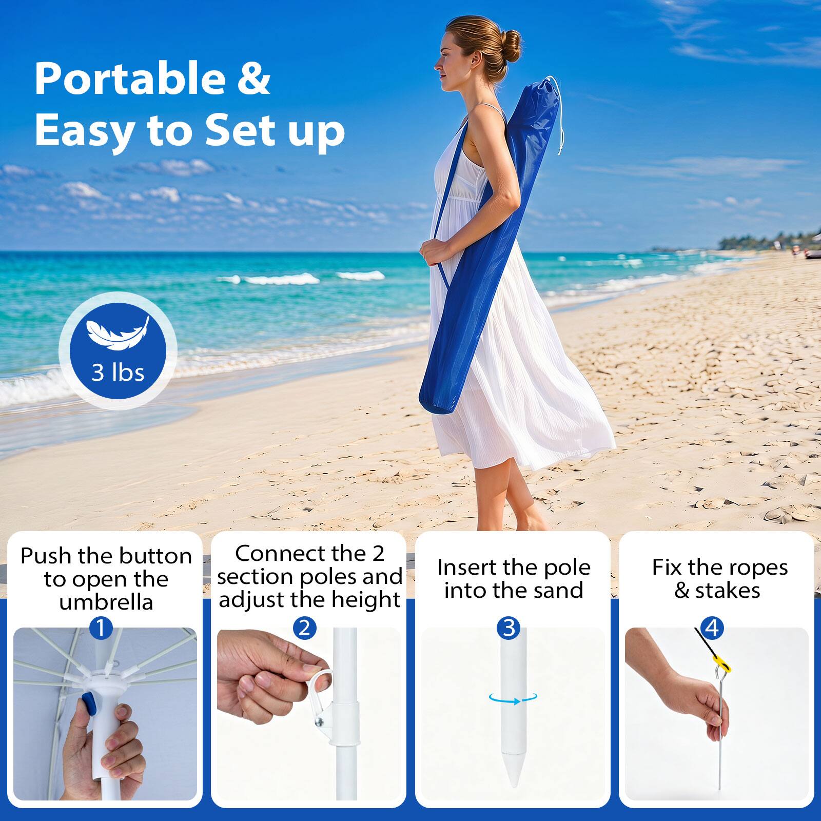 Portable & Easy to Set up

3 lbs

1. Push the button to open the umbrella
2. Connect the 2 section poles and adjust the height
3. Insert the pole into the sand
4. Fix the ropes & stakes