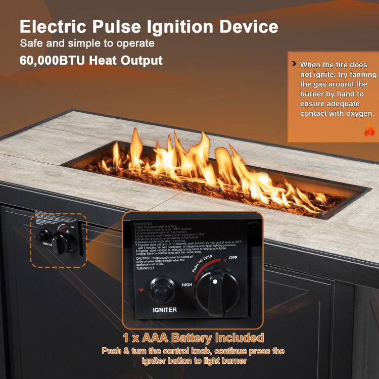 Electric Pulse Ignition Device  
Safe and simple to operate  
60,000BTU Heat Output  

When the fire does not ignite, try fanning the gas around the burner by hand to ensure adequate contact with oxygen.  

LIGHTING  
1. Ensure the fire pit is empty and clean.  
2. Turn the control knob to "OFF".  
3. Press the igniter button for 10 seconds.  
4. If the fire does not ignite, repeat steps 2 and 3.  
5. Once the fire is lit, turn the control knob to "HIGH".  

OFF  
IGNITER  
HIGH  

1 x AAA Battery Included  
Push & turn the control knob, continue press the igniter button to light burner  

CAUTION:  
- Turn off the appliance when not in use.  
- Do not leave the fire unattended.  
- Keep children and pets away from the fire.