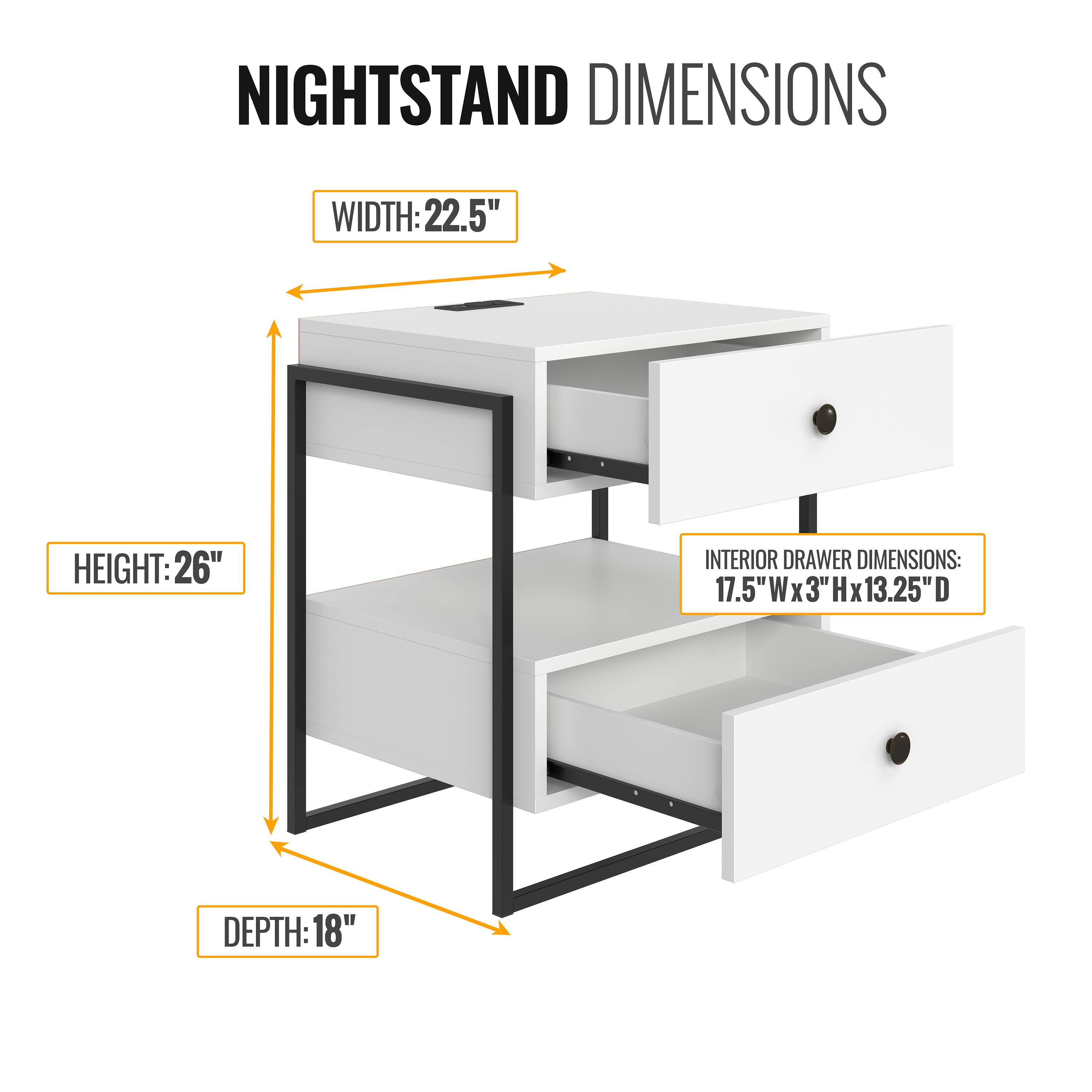 NIGHTSTAND DIMENSIONS

WIDTH: 22.5"  
HEIGHT: 26"  
DEPTH: 18"  

INTERIOR DRAWER DIMENSIONS:  
17.5"W x 3"H x 13.25"D