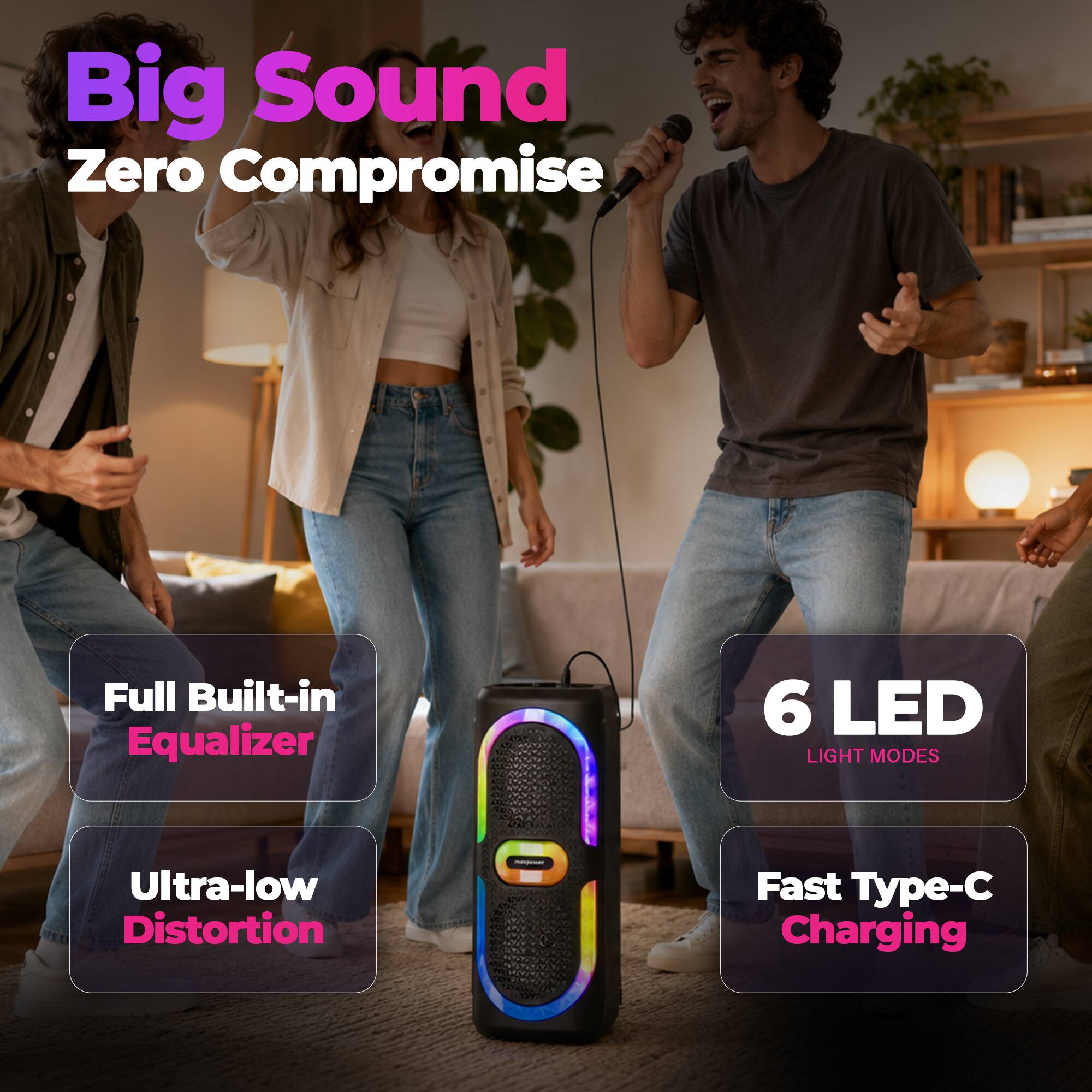 Big Sound Zero Compromise  
Full Built-in Equalizer  
Ultra-low Distortion  
6 LED LIGHT MODES  
Fast Type-C Charging