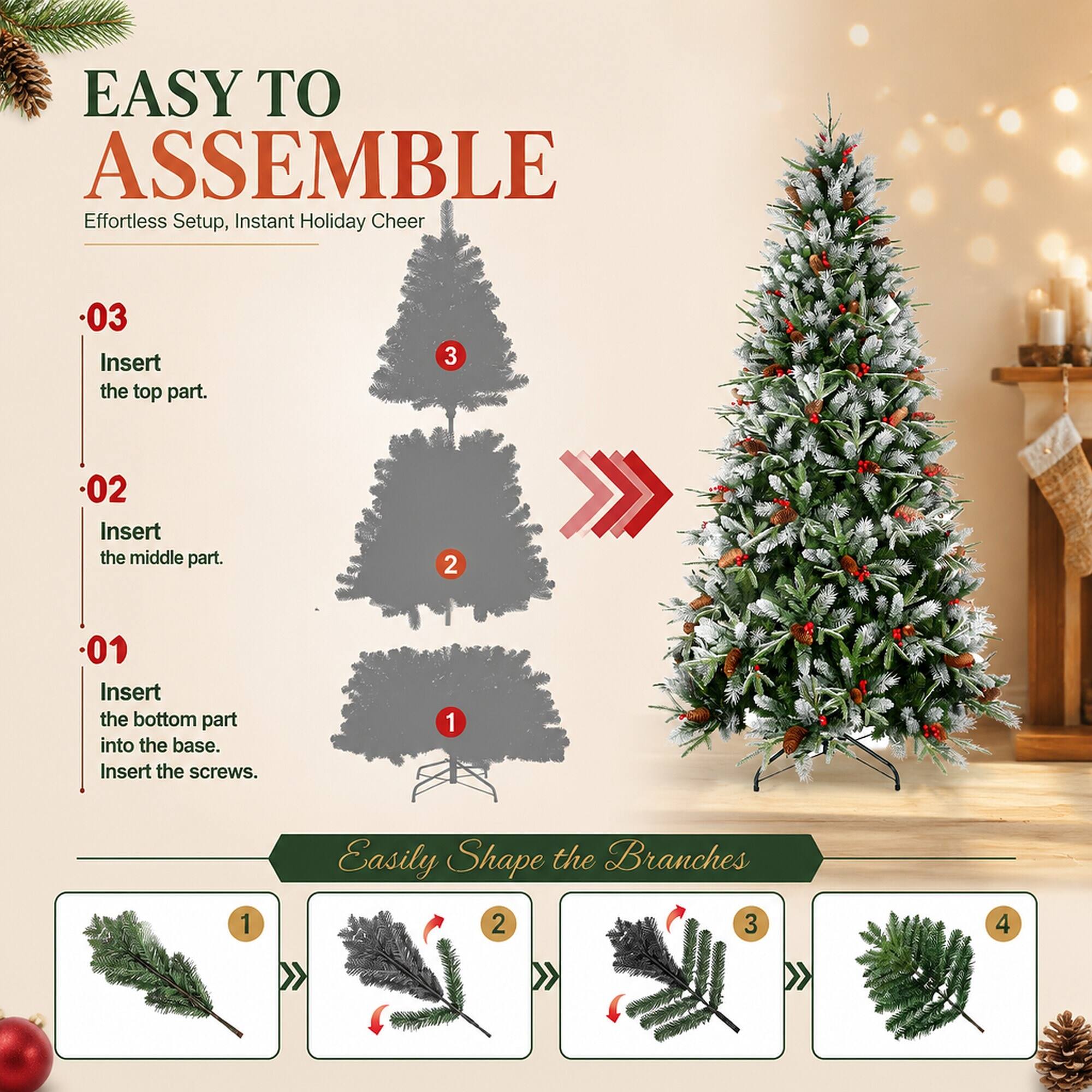 EASY TO ASSEMBLE  
Effortless Setup, Instant Holiday Cheer

- 03 Insert the top part.
- 02 Insert the middle part.
- 01 Insert the bottom part into the base. Insert the screws.

Easily Shape the Branches  
1 >> 2 >> 3 >> 4