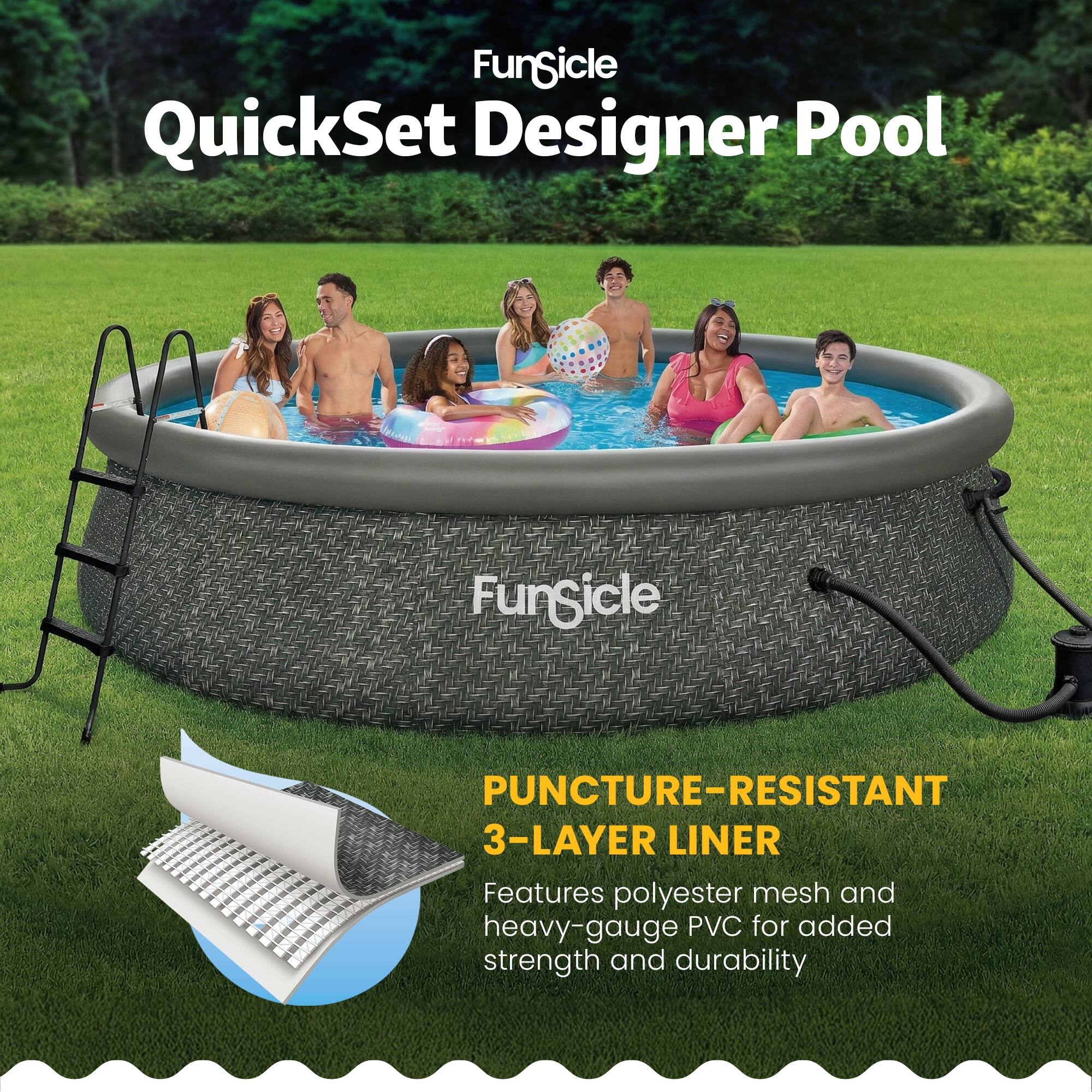 FunSicle QuickSet Designer Pool  
PUNCTURE-RESISTANT 3-LAYER LINER  
Features polyester mesh and heavy-gauge PVC for added strength and durability