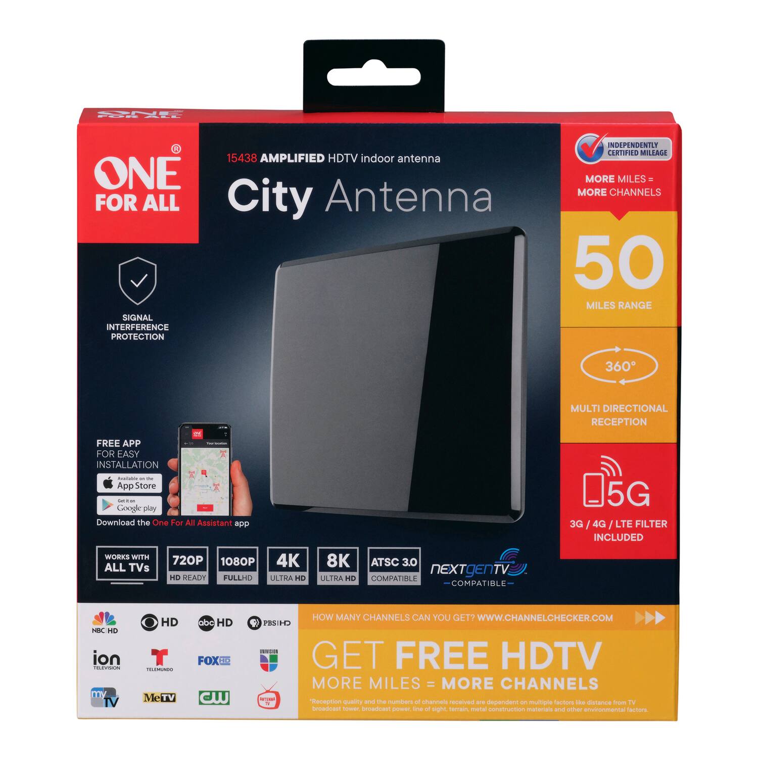 15438 Amplified HDTV Indoor Antenna  
One For All City Antenna  
Signal Interference Protection  
Independently Certified Mileage  
More Miles = More Channels  
50 Miles Range  
360° Multi-Directional Reception  
5G 3G/4G/LTE Filter Included  
Works with All TVs  
720P 1080P 4K 8K ATSC 3.0 NextGen TV Compatible  
Free App for Easy Installation  
App Store - Google Play  
Download the One For All Assistant app  
How Many Channels Can You Get?  
www.ChannelChecker.com  
Reception quality and the number of channels received are dependent on multiple factors like distance from TV transmitters, TV power, height of TV tower, world construction materials and other environmental factors.