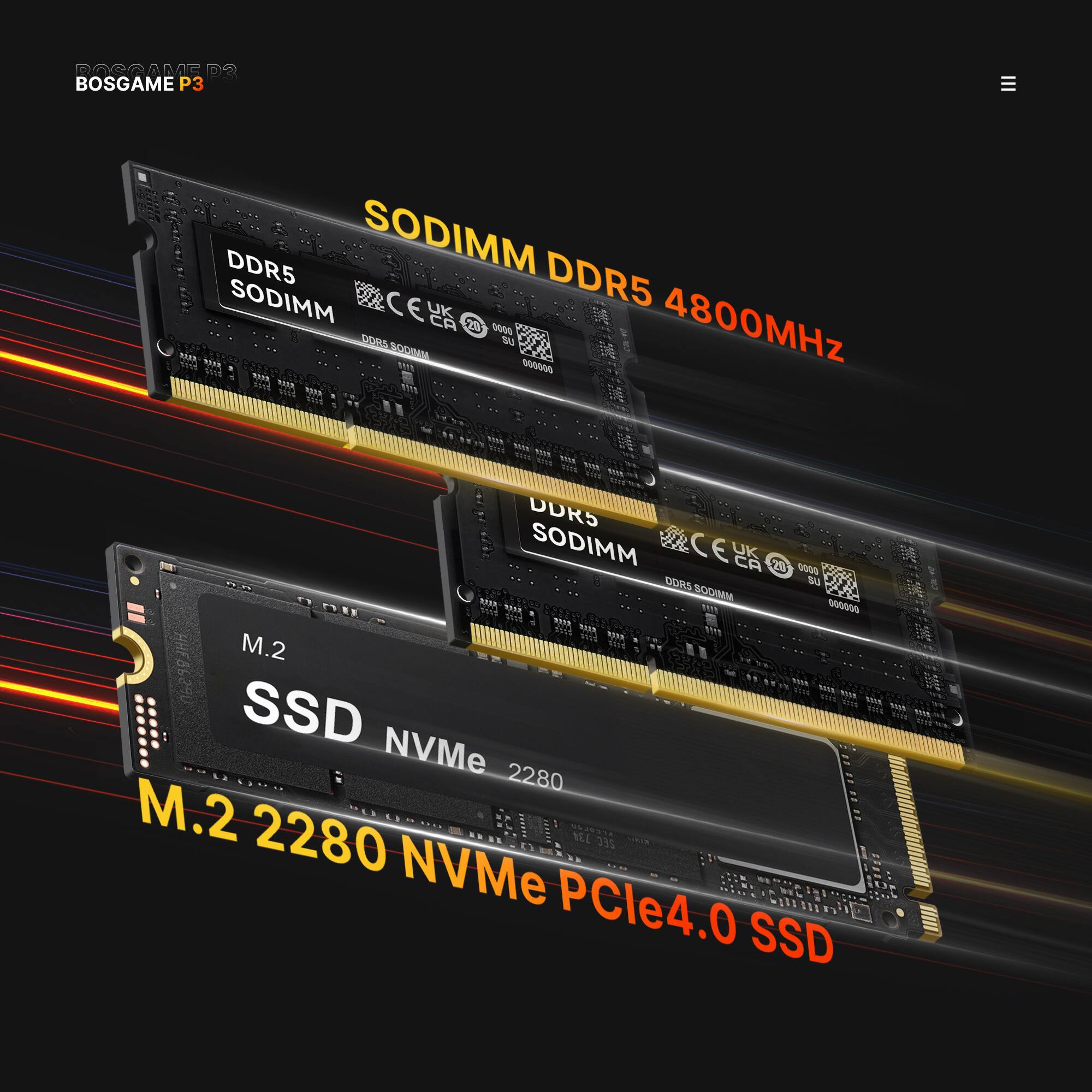 BOSGAME P3  
DDR5 SODIMM DDR5 SODIMM CE UK CA 20 0000 4800MHz DORS SU SODIUM 000000  
DDR5 SODIMM CE VA CA 20 0000 DORS SU SODIMM 000000 1113  
M.2 SSD NVMe 2280 M.2 2280 734 SEC NVMe PCle4.0 SSD