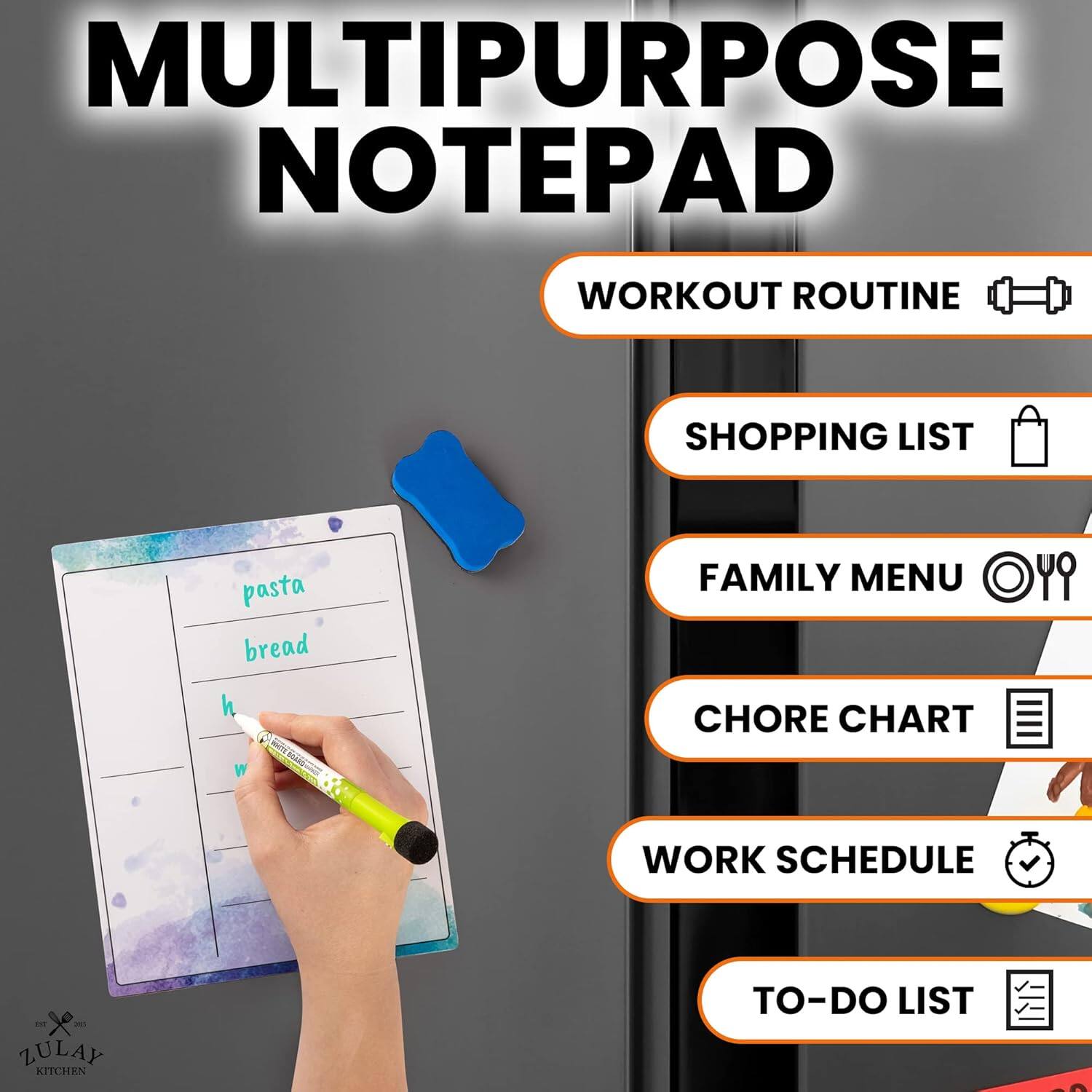 MULTIPURPOSE NOTE PAD

- WORKOUT ROUTINE
- SHOPPING LIST
- FAMILY MENU
- CHORE CHART
- WORK SCHEDULE
- TO-DO LIST

pasta  
bread  
h  
w