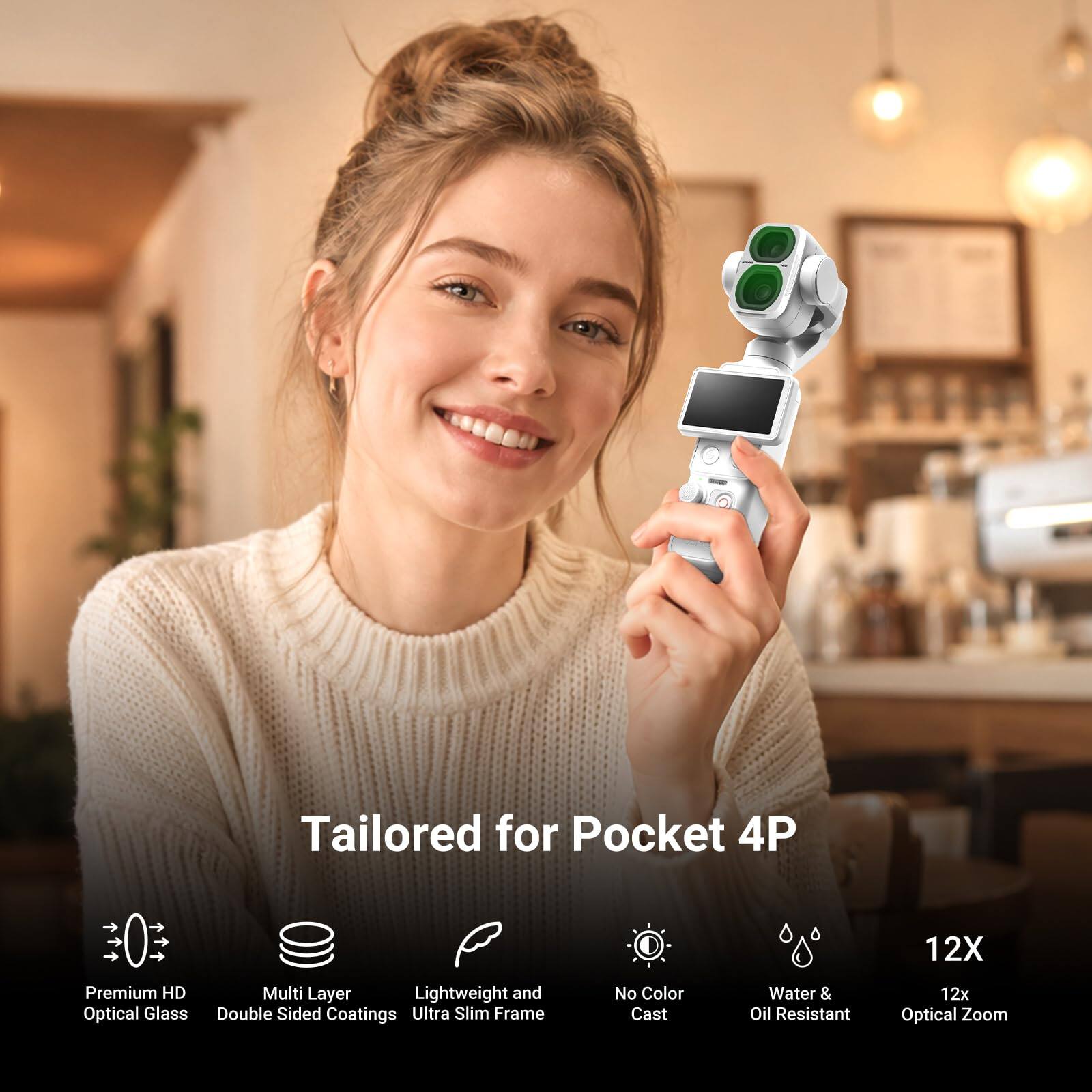 Tailored for Pocket 4P

12X

Premium HD Multi Layer Lightweight and Optical Glass Double Sided Coatings Ultra Slim Frame
No Color Cast
Water & Oil Resistant
12x Optical Zoom