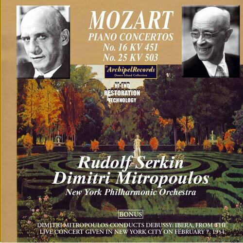MOZART  
PIANO CONCERTOS  
No. 16 KV 451  
No. 25 KV 503  

ArchipelRecords  
Desert Island Collection  
HI-END RESTORATION TECHNOLOGY  

Rudolf Serkin  
Dimitri Mitropoulos  
New York Philharmonic Orchestra  

BONUS  
DIMITRI MITROPOULOS CONDUCTS DEBUSSY: IBERIA, FROM THE LIVE CONCERT GIVEN IN NEW YORK CITY ON FEBRUARY 7, 1954