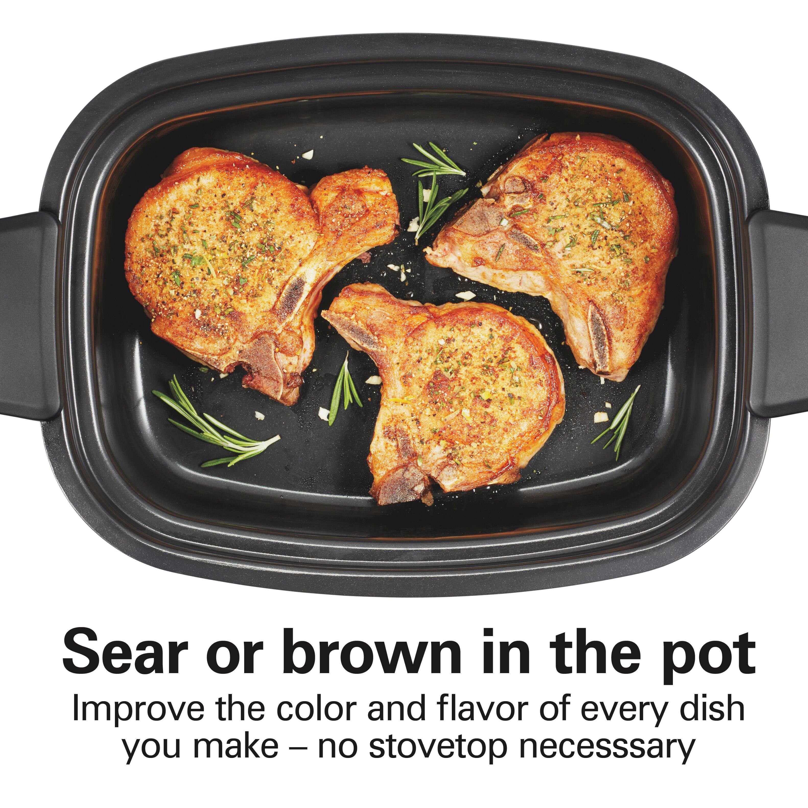 Sear or brown in the pot  
Improve the color and flavor of every dish you make – no stovetop necessary