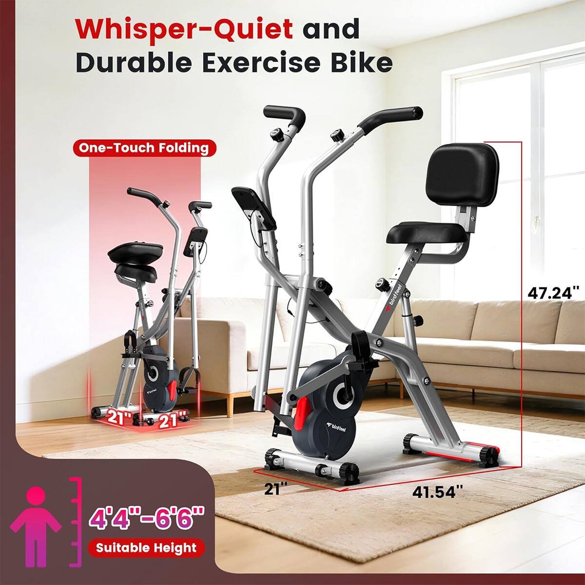 Whisper-Quiet and Durable Exercise Bike

One-Touch Folding

47.24" x 21" x 41.54"

4'4" - 6'6" Suitable Height