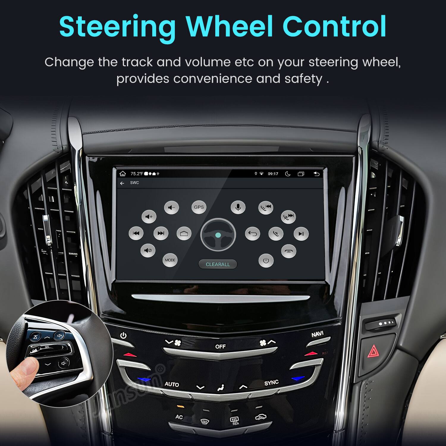 Steering Wheel Control  
Change the track and volume etc on your steering wheel, provides convenience and safety.  

75.2F  
0  
? 09:17  
SWC  
GPS  
MODE  
CLEAR ALL  
Z AUTO  
Mansunt AC  
OFF SHE  
SYNC  
NAVI RST