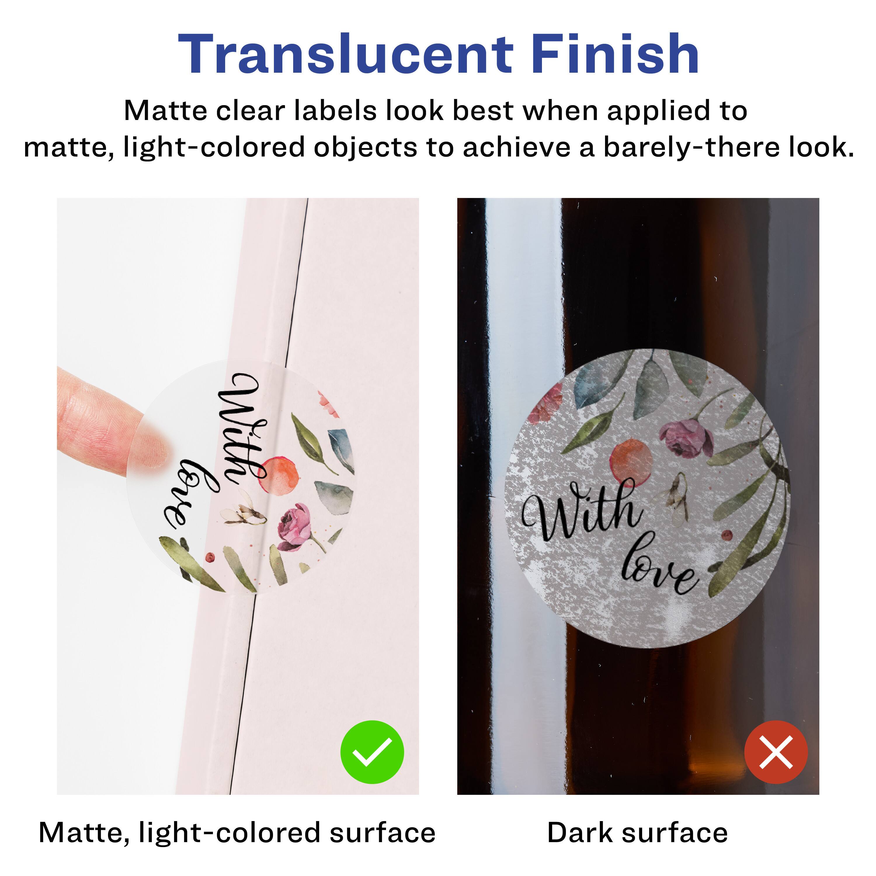Translucent Finish

Matte clear labels look best when applied to matte, light-colored objects to achieve a barely-there look.

Matte, light-colored surface

Dark surface
