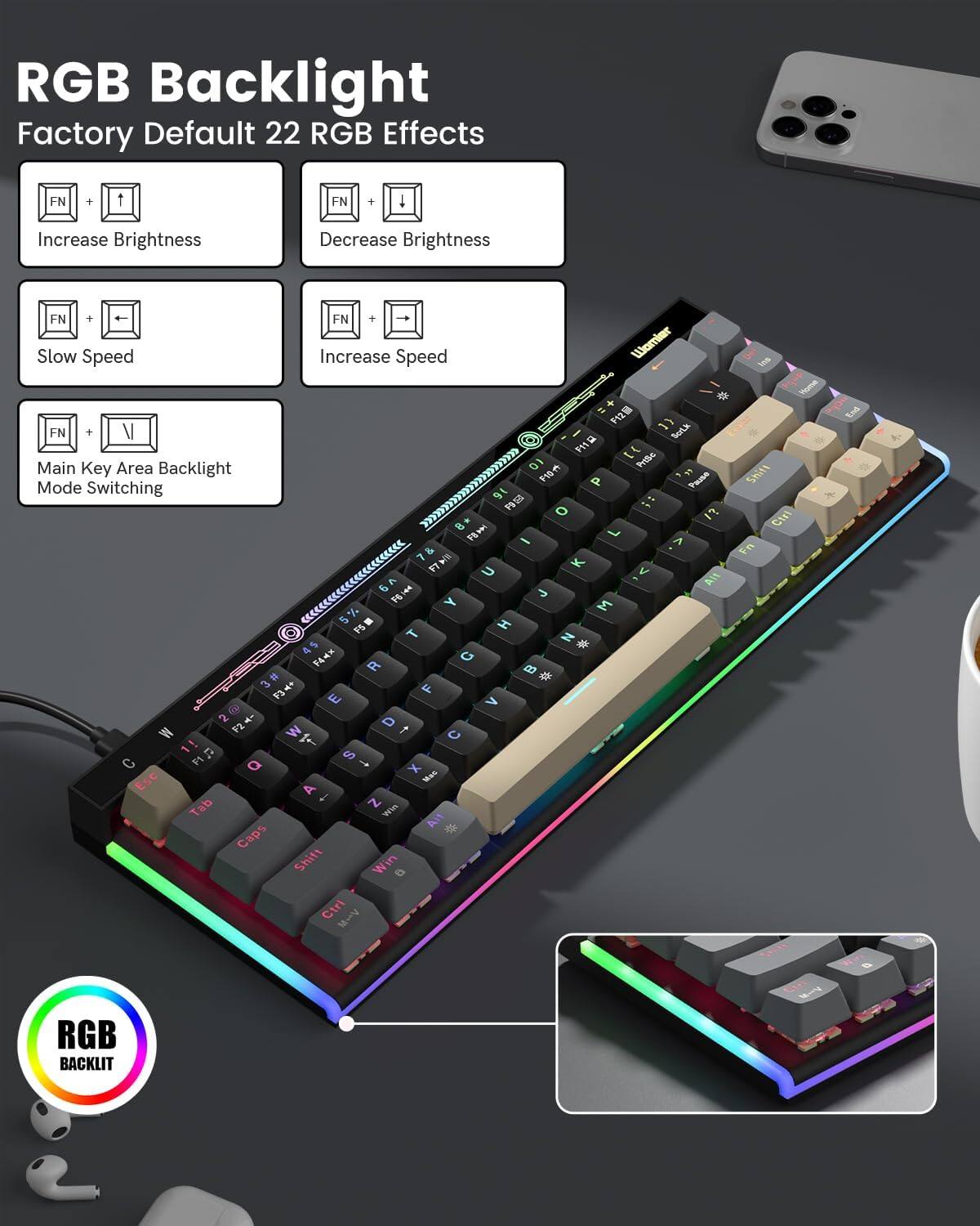 RGB Backlight  
Factory Default 22 RGB Effects  

- FN + ↑ Increase Brightness  
- FN + ↓ Decrease Brightness  
- FN + ← Slow Speed  
- FN + → Increase Speed  
- FN + V Main Key Area Backlight Mode Switching  

RGB BACKLIT