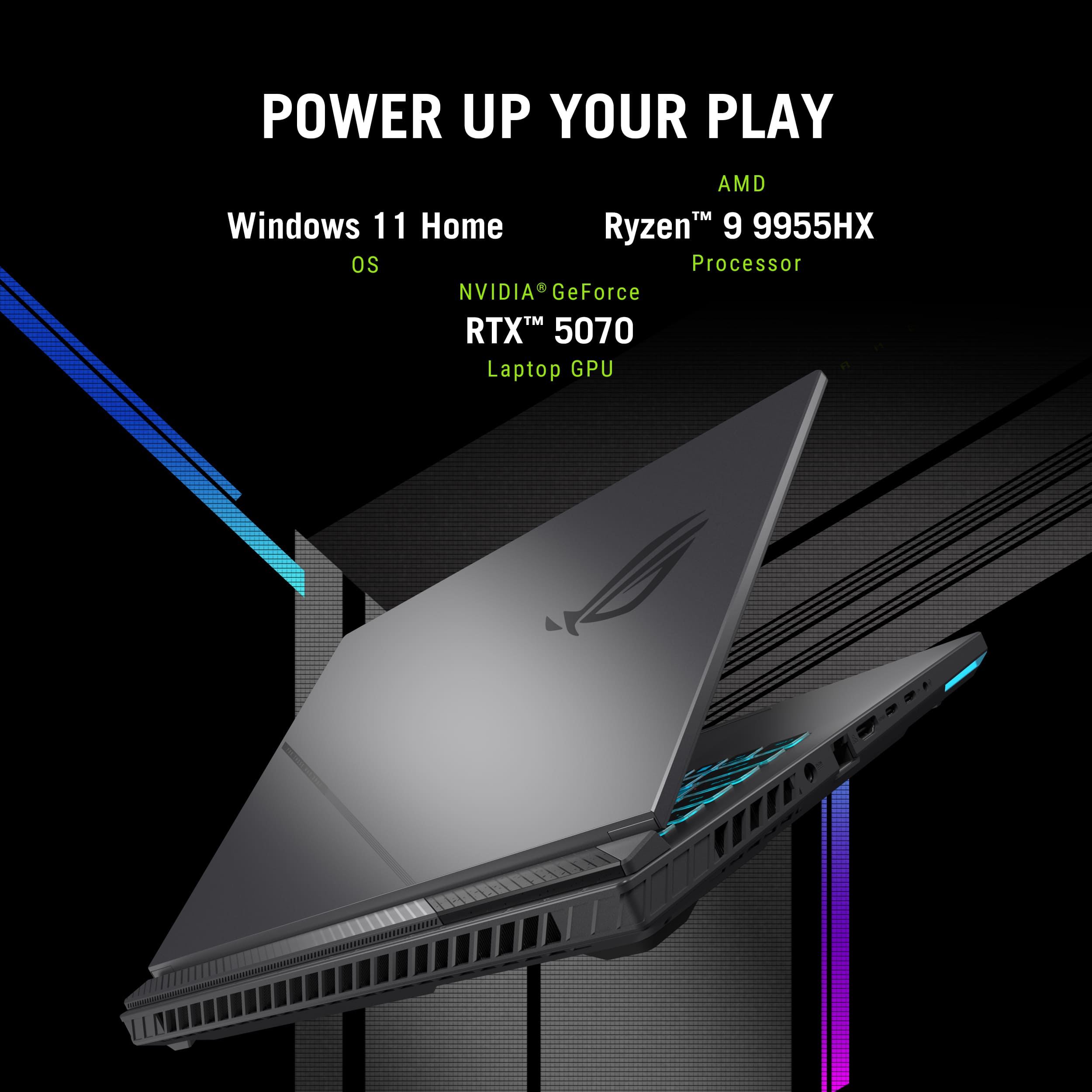 POWER UP YOUR PLAY
Windows 11 Home
AMD Ryzen 9 9955HX Processor
NVIDIA GeForce RTX 5070 Laptop GPU