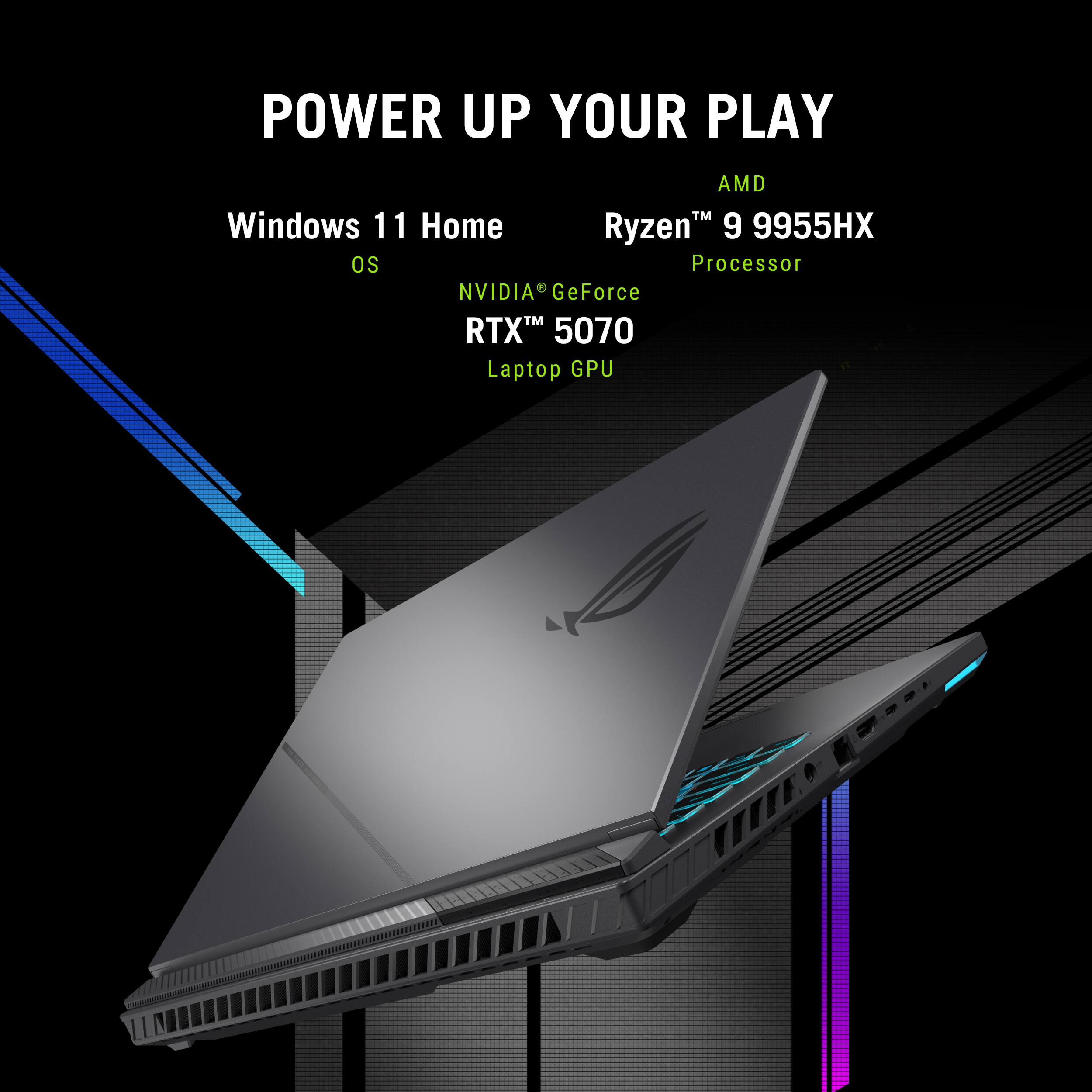 POWER UP YOUR PLAY
Windows 11 Home
AMD Ryzen 9 9955HX Processor
NVIDIA GeForce RTX 5070 Laptop GPU