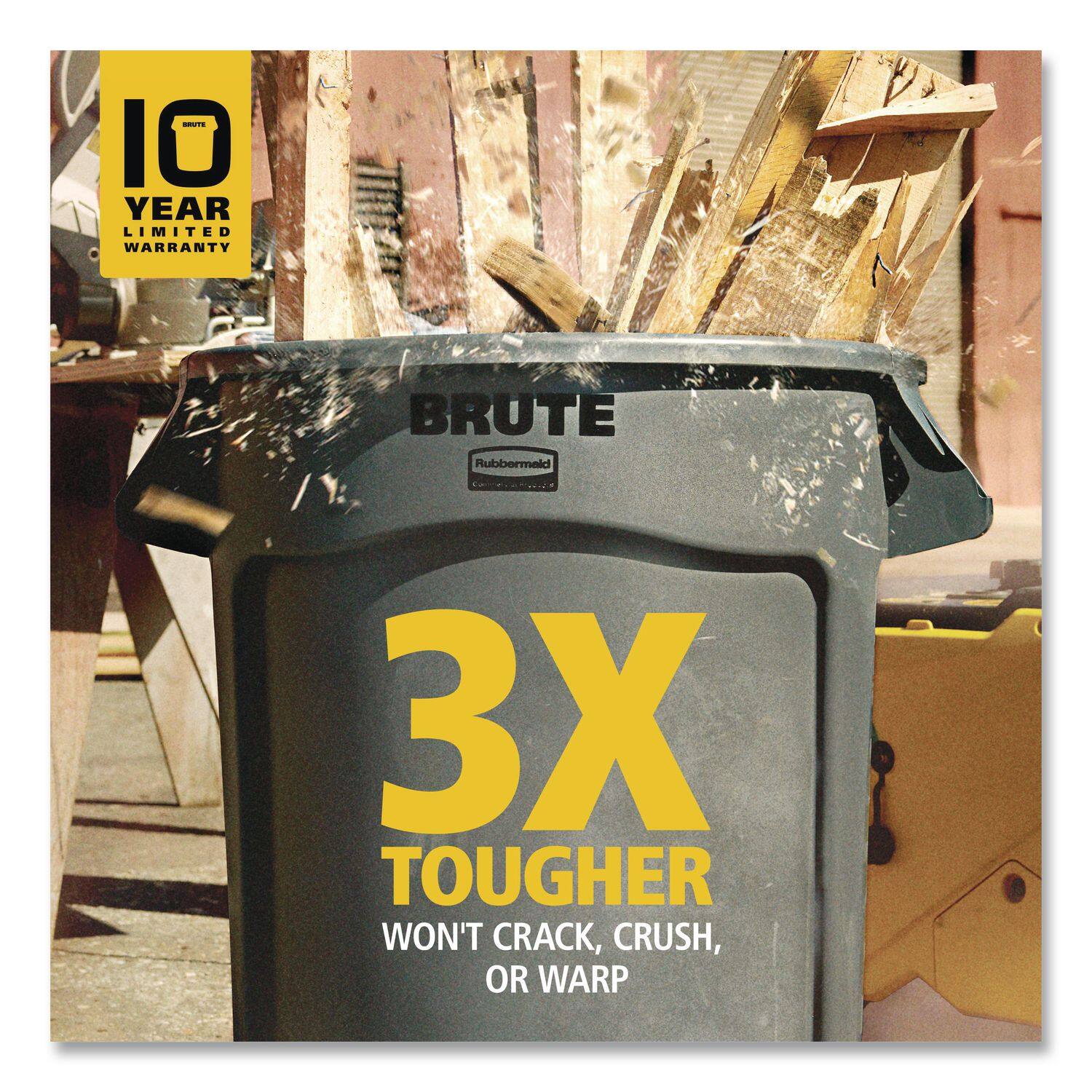 10 YEAR LIMITED WARRANTY  
BRUTE Rubbermaid  
3X TOUGHER  
WON'T CRACK, CRUSH, OR WARP