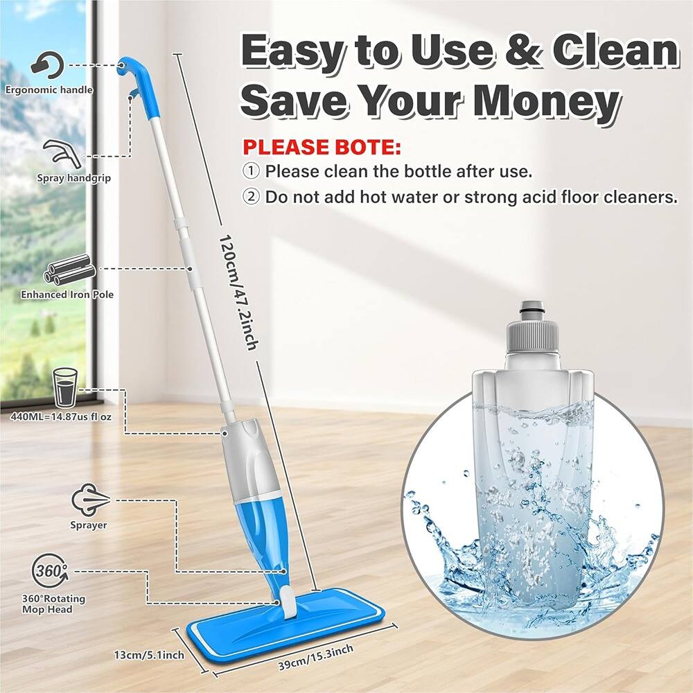 Easy to Use & Clean  
Save Your Money  

PLEASE NOTE:  
1. Please clean the bottle after use.  
2. Do not add hot water or strong acid floor cleaners.  

- Ergonomic handle  
- Spray handgrip  
- Enhanced Iron Pole  
- 120cm/47.2inch  
- 440ML=14.87us fl oz  
- Sprayer  
- 360° Rotating Mop Head  
- 13cm/5.1inch  
- 39cm/15.3inch