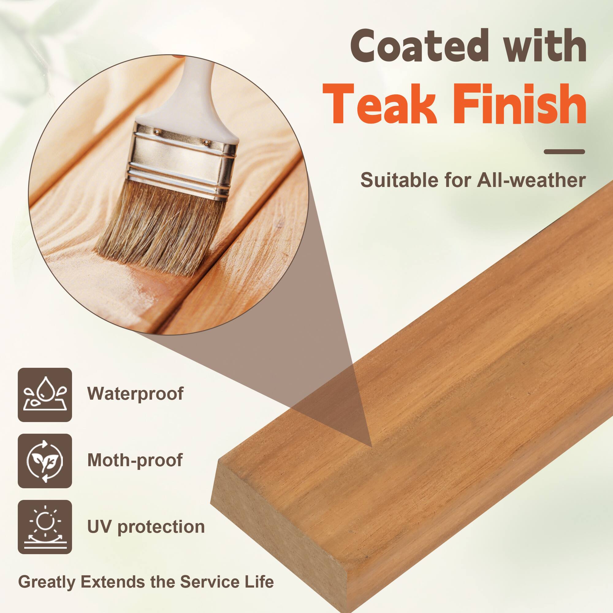 Coated with Teak Finish  
Suitable for All-weather  

- Waterproof  
- Moth-proof  
- UV protection  

Greatly Extends the Service Life
