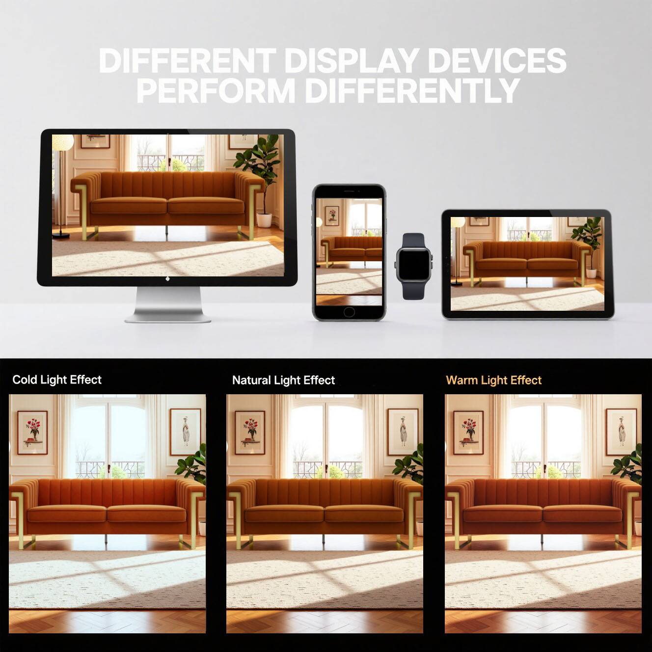 DIFFERENT DISPLAY DEVICES PERFORM DIFFERENTLY

Cold Light Effect  
Natural Light Effect  
Warm Light Effect