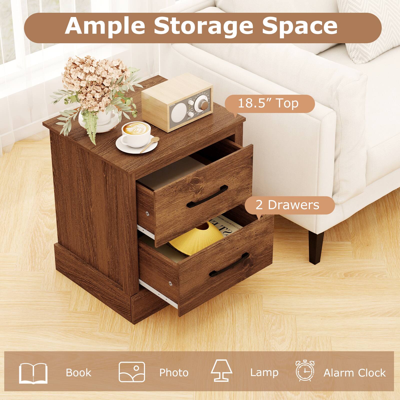 Ample Storage Space

18.5" Top

2 Drawers

Book, Photo, Lamp, Alarm Clock