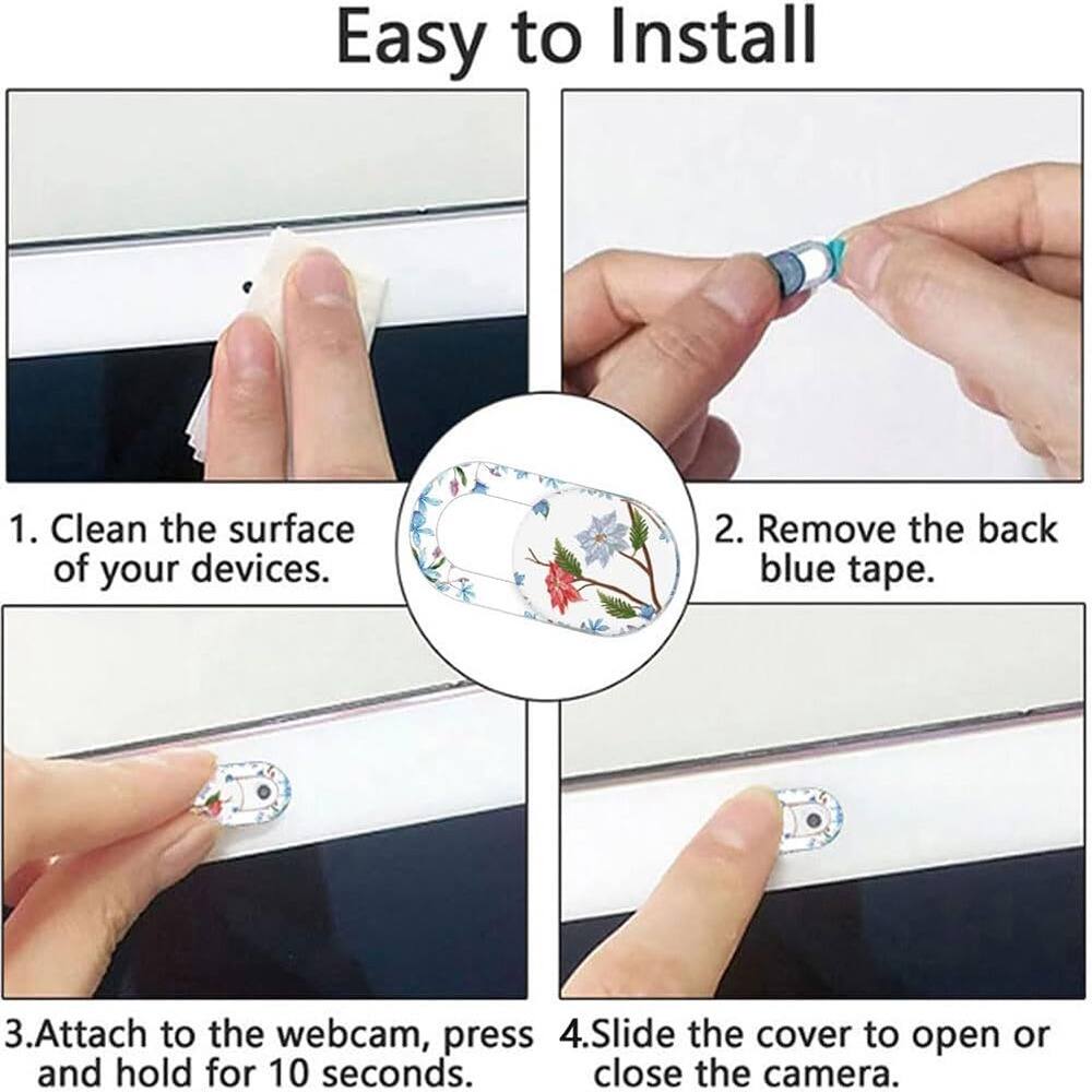 Easy to Install

1. Clean the surface of your devices.
2. Remove the back blue tape.
3. Attach to the webcam, press and hold for 10 seconds.
4. Slide the cover to open or close the camera.