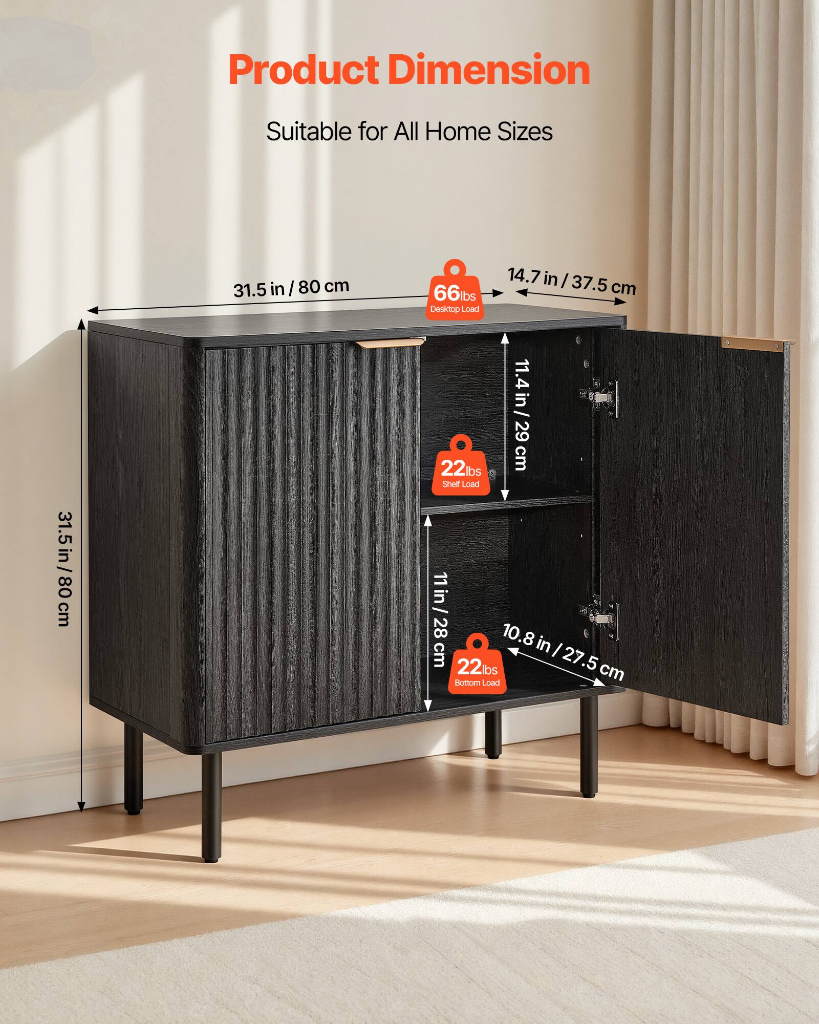 Product Dimension  
Suitable for All Home Sizes  

- 31.5 in / 80 cm  
- 14.7 in / 37.5 cm (Desktop Load: 66 lbs)  
- 11.4 in / 29 cm (Shelf Load: 22 lbs)  
- 11 in / 28 cm (Shelf Load: 22 lbs)  
- 10.8 in / 27.5 cm (Bottom Load)