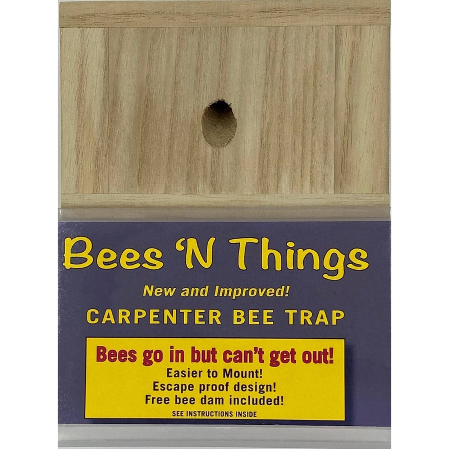 Bees 'N Things  
New and Improved!  
CARPENTER BEE TRAP  

Bees go in but can't get out!  
Easier to Mount!  
Escape proof design!  
Free bee dam included!  
SEE INSTRUCTIONS INSIDE